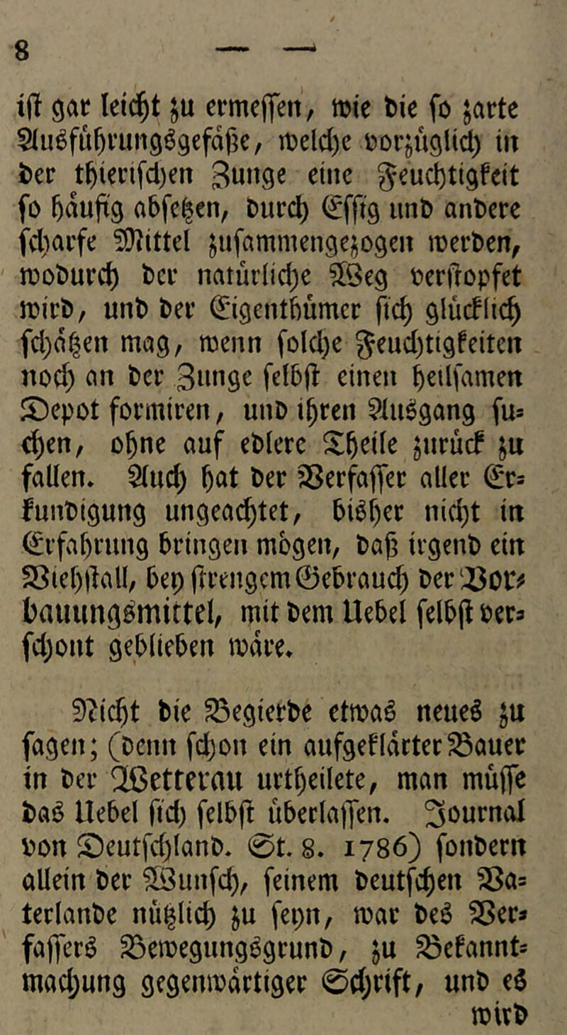 t(! leicht ermefifen, mie bie fo jarte SIii^fu^vungögefafK/ n)elcl)e tiorjügUd) in ber t^terifcl)en Sunge eine fo abfe^en, biird) (^fftg imb anbere fd)ai’fe ^Olittel jufammen^ejogeu werben^ tüoburd) ber natürlicl)e ^[öeg bcrfropfet irirb, unb bei* ^igentbümer ftc^ ö^ürflic^ fcl)a|en mag, menn folcljc geud)tigfeiten noc^ an ber Siinge felbjl einen b^ilfamen S^epot fovmiren, unD i^ren ^lu^gang fu* c^en, ohne auf eblere Xbede jurücf ju fallen. 5(ud) f)at ber ^erfafler aller funbigung ungeachtet, bisher nicht in Erfahrung bringen mbgen, bah Irgenb ein SSiehliall, bebfrrengcm©ebrauch ber‘43oP^ hauung^mittel, mit bem Uebel felbp ber^ fd)ont geblieben mdre. 9^(cht bie S3egierbe etma6 neueö ju fagen; (benn fchon ein aufgefldrter^auer tn ber ^ettevau urtheilete, man muffe ba^ Uebel ftd) felbfl überlajfen. 3öurnal bon S)eutfd)lanb. 0t. 8. 1786) fonbern allein ber Söunfeh, feinem beutfehen 35a= terlanbe nü|lich ju fepn, mar be^ Sßer» fajfer^ 33emegung^grunb, ju ^efannt* ttiadjung gegenmdrtiger 0d;rift, unb eö mivb