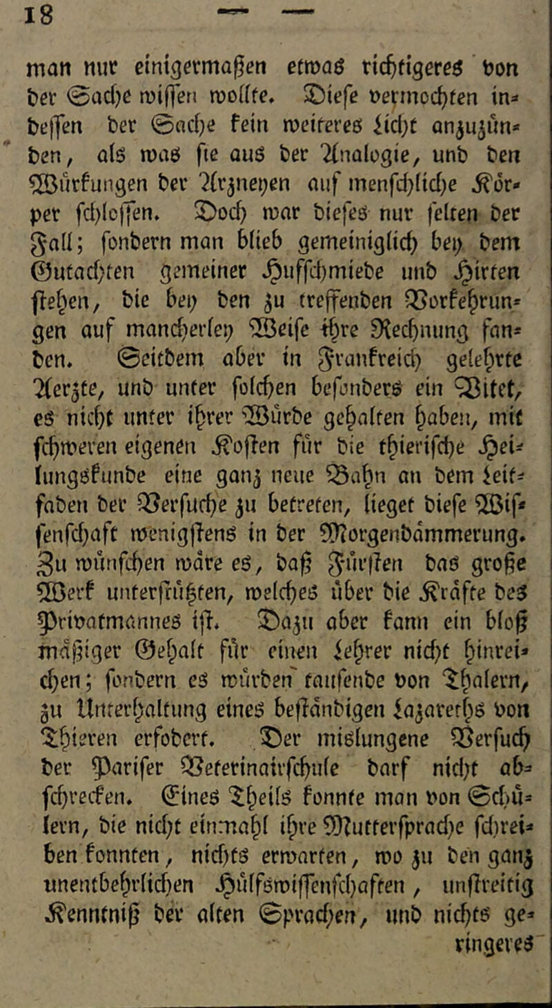 mon nur elntgerma^en etroaö ric^figerrö non ter @ad}0 toiffen toodfe, $Diefe nerinoc^fen in^» helfen ber ©ndje fein roeifereö iid;c an^ujim* ben, alö roaö fte quö ber Tfnologie, unb ben ^urfungen bev ^(r^nepen oiif menfd)(id)e Kör- per fd)ie|]en. 5Dod) mar biefeö nur feiten ber gall; fonbern man blieb gemeiniglid; bei; bem @utad;ten gemeiner *^uffd)miebe unb *^irten fielen, bie bei; ben ^u (reffenben QSorfe^run* gen auf mandierlei; ©eifc if;re ^{ecbming fan* ben. ©eitbem aber in 5'^-anfreicb gelehrte ^fer^te, unb unter folcben befonberö ein eö nid}t unter i^rer iS3urbe gehalten ^aben, mit fermeren eigenen hoffen für bie t^iei‘ifd)e v^ei=; iungofunbe eine gonj neue ^abn an bem ieit=; faben ber Q8erfud;e ^u betreten, lieget biefe ^if* fenfd)afc menigjlenö in ber 5[)?orgenbdmmerung. i 3u münfeben mdte eg, ba^ j*ur|fen baö große i 5[öerf unterffü|fen, melcbeg über bie grafte beg §>rinafmannes ijl. ©a^u ober fann ein bloß mäßiger @ef;alt für einen ief;rer nid;t bmrei* eben; fonbern eg mürben taiifenbe bon ju Unrerbaltung eineg beßdnbigen fa^arerbs bon ‘$;bteren erfobert. ©er miglungene Q^erfueb ber 5^arifer Q[?eferinairfcbufe barf nid;t ab^ fd}recfen. ^ineg ‘^fpeilg fonnte man non 0d;)U=' lern, bie nid;f einmabl i^re 5S)?utterfprad)e fd)rei=« ben fonnten, nid)tg ermnrfen, mo 311 ben gan^ nnentbebrlid)en .^ülfgmiffenfd}affen, unßreitig .^enntniß bei* alten 0prad;en, unb niebtg ge* ringeveg