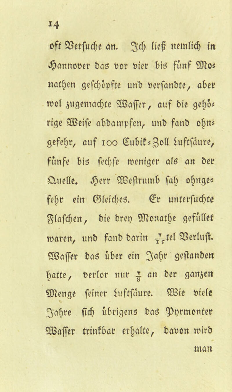 off SSerfudjc an. 3cf; lieg ncmlidj in *#annooet* bas tot Pier bis fünf naf^en gefebopffe unb Perfanbfe, aber wo! jugentaebfe SSBafljer, auf bic gefw* rige 5£eife abba rupfen, unb fanb of)n* gefe^r, auf ioo (SubtfsSott luftfdurc, funfe bi«? fecfjfe weniger afs an ber Clueffe. $crr SOGeflrumb fa§ olmge^ feijr ein ©leides. ©r unferfudjfe $fafcbcn, bie brep 5Ttortat^e gefutfef waren, unb fanb barin TTTfeI SSerluß. SBajfer bas über ein 3°&r geftanbert baffe, Perfor nur z an ber ganzen i. ?S3lenge feiner iufffdure. £Bie oieie 3abre fidj übrigens bas <Pprmonfer SBajfer frinfbar erraffe, baPon wirb man