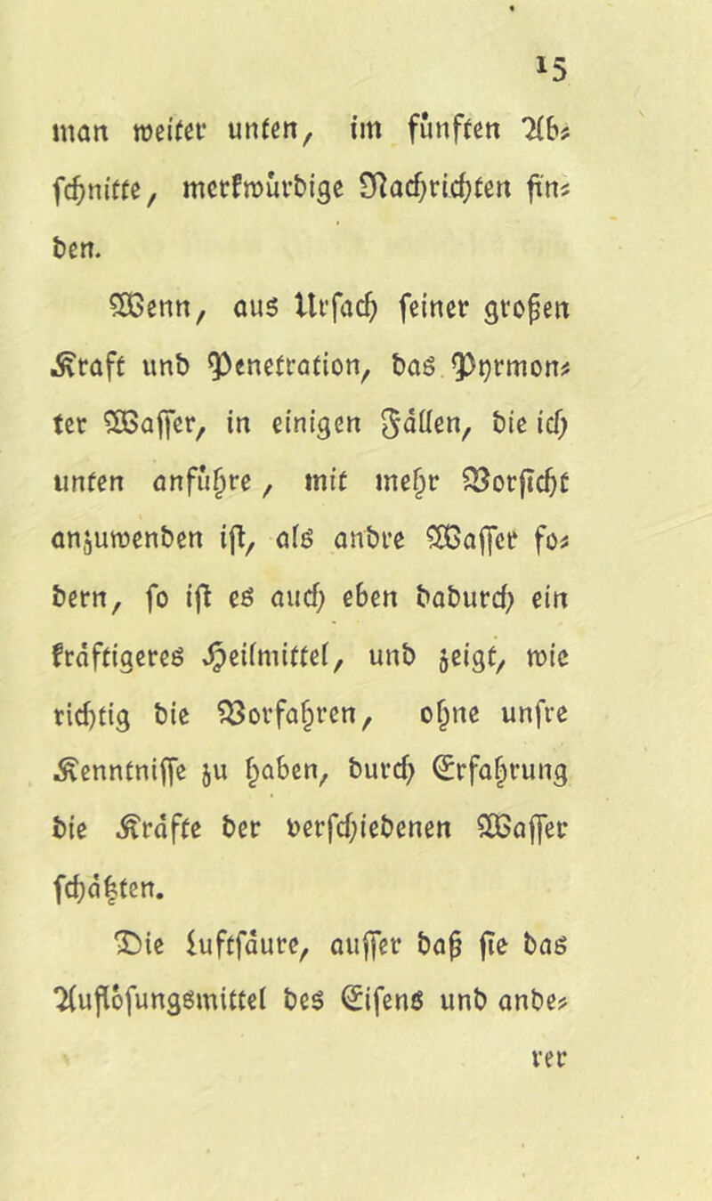 *5 man weifet? unten, im fünften Tlbt fdjnitte, motfmurbige SRadjricfyten ftn* ben. Sßßenn, aus Ut’facf) feiner gtofjen Ära ft unb Penetration, bas Ptjrmon* ter SBajfer, in einigen gatten, bie id) unten anfufjre, mit mefjr Q3orfTdjf anjuwenben ift, als anbre SOßajfee fo* bern, fo ifi es au cf) e6en baburd) ein frdftiaeres dpeifmittef, unb jeigt, wie rid)tig bie Söorfa&ren, ofjne unfre Äenntniffe $u f^aben, buvd) (Srfa^rung bie Ärdfte ber berfdjiebenen SBafler fd)d|ten. *£)ie iuftfaure, aujfer bafj jie bas 2(ujiofungsmitfei bes <£ifenö unb anbe?