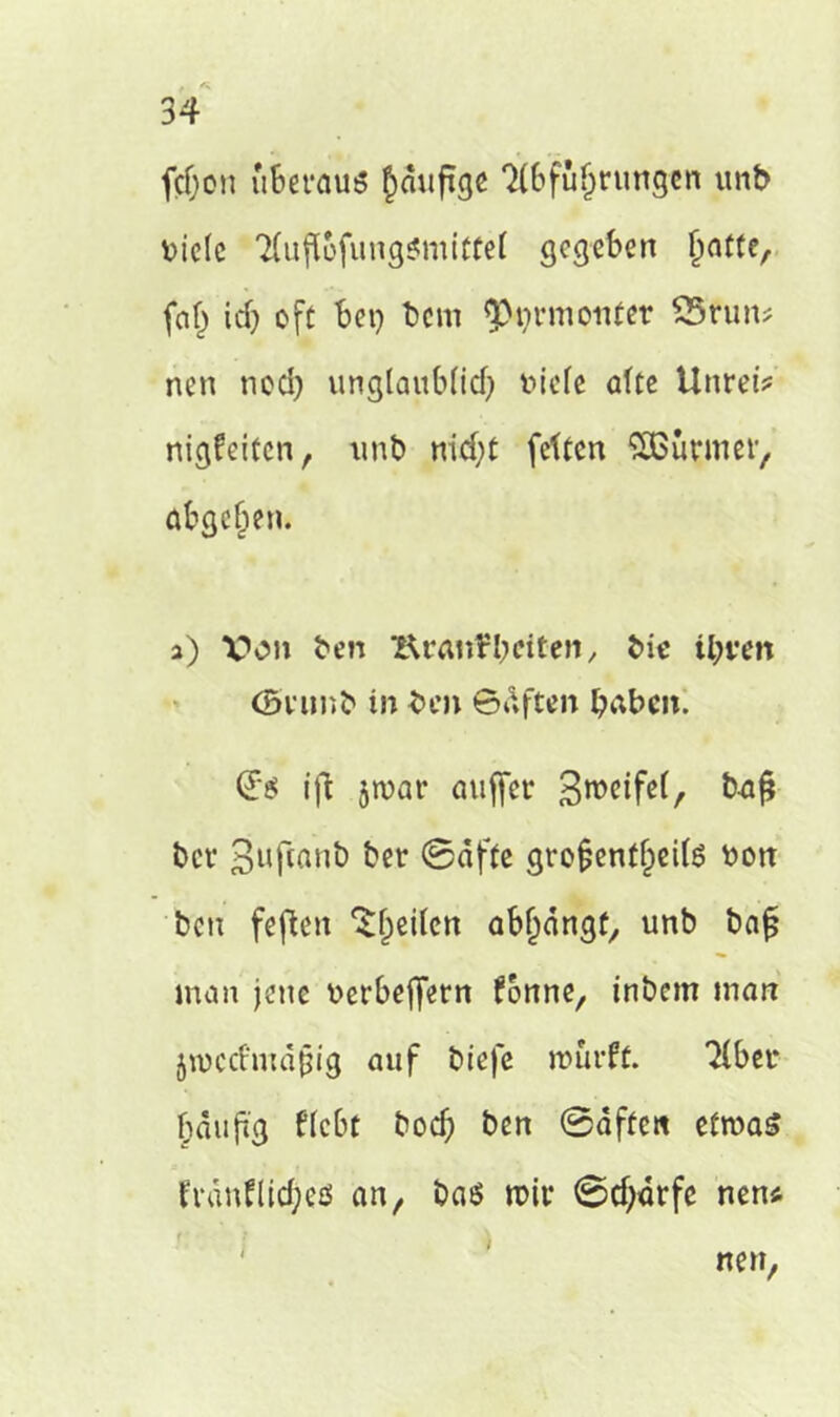 fcf;on überaus hanftge Abführungen unb Viele AufiofungSmittef gegeben ha^c/ (ah ich oft bei) bem ^nrmonter 55run? nen noch unglaub(id) viele alte Unrei? nigfeiten, unb nid)t fetten SBürmer, abgehen. a) Von ben Krankheiten, bie ihren CBrunb in ben Säften haben. (?$ ift jtvar anffet* 3tvcife(, b-afi ber ßuftanb her Säfte grojjentheite von ben feften ^he^cn öbhängü, unb baf; man jene verbeffern fonne, inbem man jtvccfmäfjig auf biefe ivurft. Aber häufig Hebt boef) ben Saften etmaS fvdnflicheß an, ba$ mir Schärfe nen* nen, i