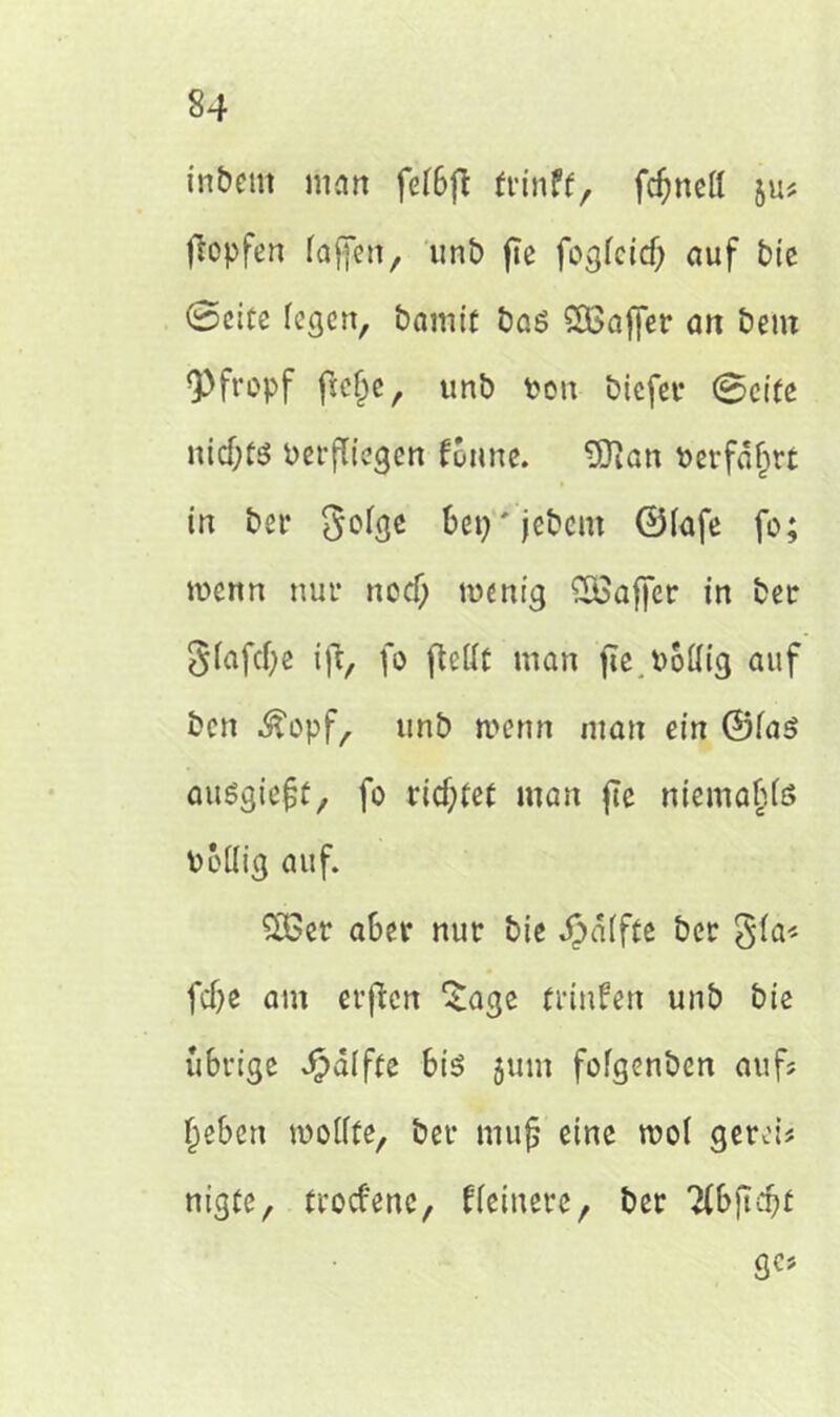 §4 inbeut man fef6ft ft'inff, fcfjneff ju# tropfen faffen, unb fte fogfeid) auf bie 0cite fegen, bamtf baß Söaffer an bem «Pfropf fiefje, unb ton biefer 0cife nicfrfß berffiegen foune. 9Jian berfäfwt in bei* Sdße bep'jebcm ©fafe fo; wenn nur neef; wenig £8affer in ber 3fafcf)e ifl, fo ftettf man fieboffig auf ben Äopf, unb wenn man ein ©faß außgiefjt, fo richtet man fTe niemafjfß botfig auf. £Ger aber nur bie Raffte ber §fa< fcf)c am et’ffcn £age (rinfen unb bie übrige Raffte biß $um fofgenben auf; Jebcn wofffe, ber muß eine wof gerei; nigfe, troefene, ffetnere, ber 2fbftdft gc;