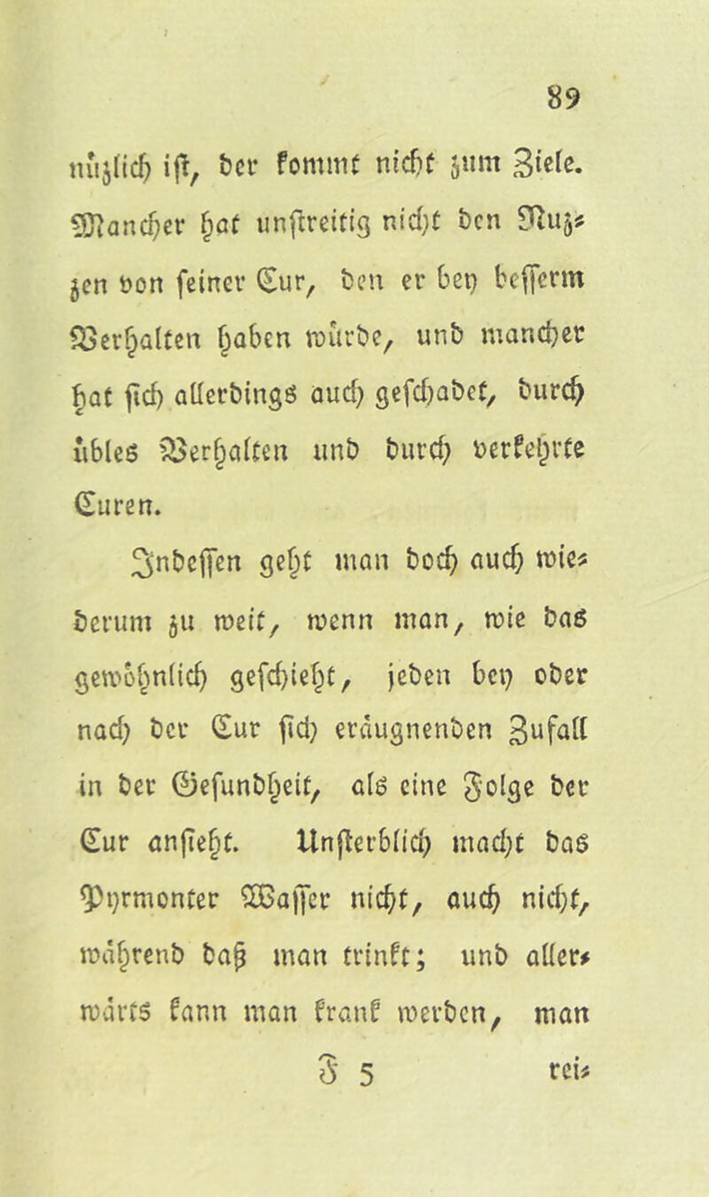 mijlicf) ijt, ber fommt nid)f $um 3icfc. gftand)er fjat unfireitig nid)f bcn 9ftu5# jcn twn feinet* Sur, ben er bet) befferm $8erf;alten Traben würbe, unb mancher bat fid) aüerbingö aud) gefdjabct, burd; übles SBerjmlten unb burd; bedeute Suren. Snbeffen gel)t man bod; aud; wie? herum ju weit, wenn man, wie bas gewb^nüd) gefd)ief;t, jeben bet) ober nad) bcr Sur fid; erdugnenben ßufall in ber ©efunb^eit, als eine 2*oJ3c &cl* Sur anfiefjt. Unflerblid; mad;t bas <Pt)rmcnter £Ba)Jer nidjf, auch nid)t, rodjjrenb bajj man trtnft; unb aller# wdrts fann man franf werben, man 3 5 «**