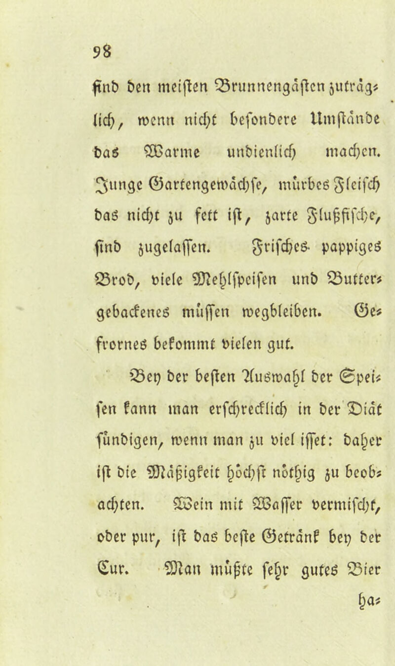 fint> ben mciflert 33runnengd{tcn juträg^ (iefj, wenn ntcf;C befonbere Umflanbe baö £ßarme unbienlid) mad)cn. ^itngc ©artengennidjfe, mürbes gieifd) bas nidjt 311 fett ift, jartc glufftfd}e> ftnb jugefaffen. grifebes- pappiges 23rob, oiele 9ftef>(fpcifen unb Butter# gebaefenes tauften wegbleiben. ©e# frornes befommt »iefen gut. ’2>ep bev befien ‘Huöwafjf bet- (Spei# 1 fen fann man erfdjrecflid? in ber £)idt funbigen, wenn man 31t nie! ifjet: bajjer ift bte ÜRäfigfett fwdjft notfjig 31t bcob* ad;ten. SBein mit SBafler oermifd;f, ober pur, ifi bas befte ©etran? bep ber (Sur. 2Jtan muffe fe§r gutes 53icr &a#