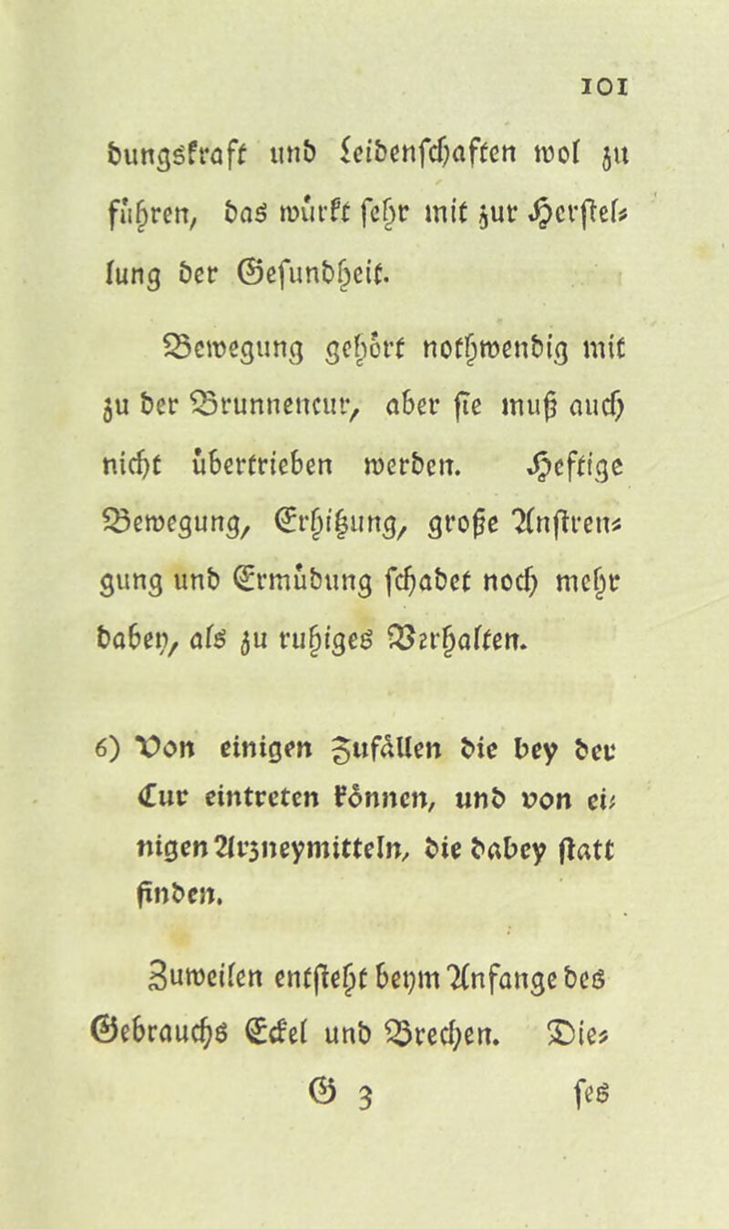 IOI bunggfraft tmb £ci&enfcf;afücn moi ju fuhren, bag mut-ft fcjjr mit sur JpcvftcU fung öcr ©efunbfjeit. Bewegung gehört noffjroenbig mit ju ber QSrunnencur, aber fte muß and) nidjt übertrieben roerben. heftige Bewegung, ©rfußung, große 2(nftren* gung unb <£rmubung fd)abct nocfj meljr haben, ate $u rufjige! Qfcrßaftem 6) Von einigen Zufällen bie bey ber £ur eintreten fdnncn, unb ron eü nigenTUyteymitteln, bie babey flatt ßnben. Sumeifen entfielt bepm Anfänge beö ©ebraud)ö Scfei unb $3red)en. £5ie? © 3 feg