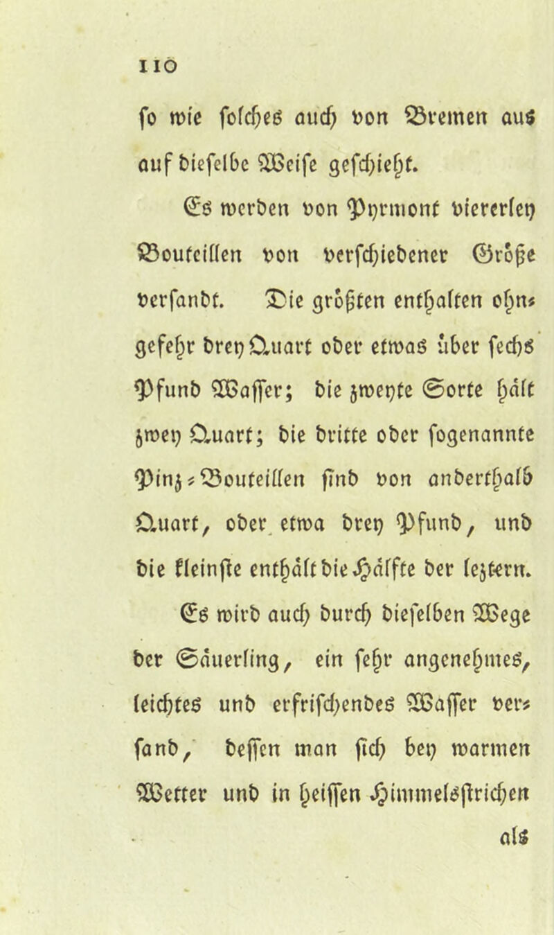 HO fo wie fofdjeö aud) von Bremen aus auf biefelbc $Beife gefd)iefjt. werben von Ormont vierer(et) SSoufeiHen von verfdjiebencr ®tojje vcrfanbt. £)ie großen entsaften o§n« gcfeljr bret) Ctuart ober etwas über fed)$ <Pfunb SÖBaffer; bie jwetjfe ©orte f)dTc jwei) Cluarf; bie bvitte ober fogenannte Q3in5 * SSouteüfen flnb von anbert^afb Cluart, ober etwa bret) ^Pfunb, unb bie fleinfle entsaft bie Raffte ber (cjtern. (£s wirb aud; burd; biefelben 2Bege ber ©äuerfing, ein fe§r angenehmes, (eidjtes unb erfrifd;enbes SOBaffer ver* fanb, befien man jtd; bet) warmen SÖ3etter unb in {teiffen ^imme^jlric^en als