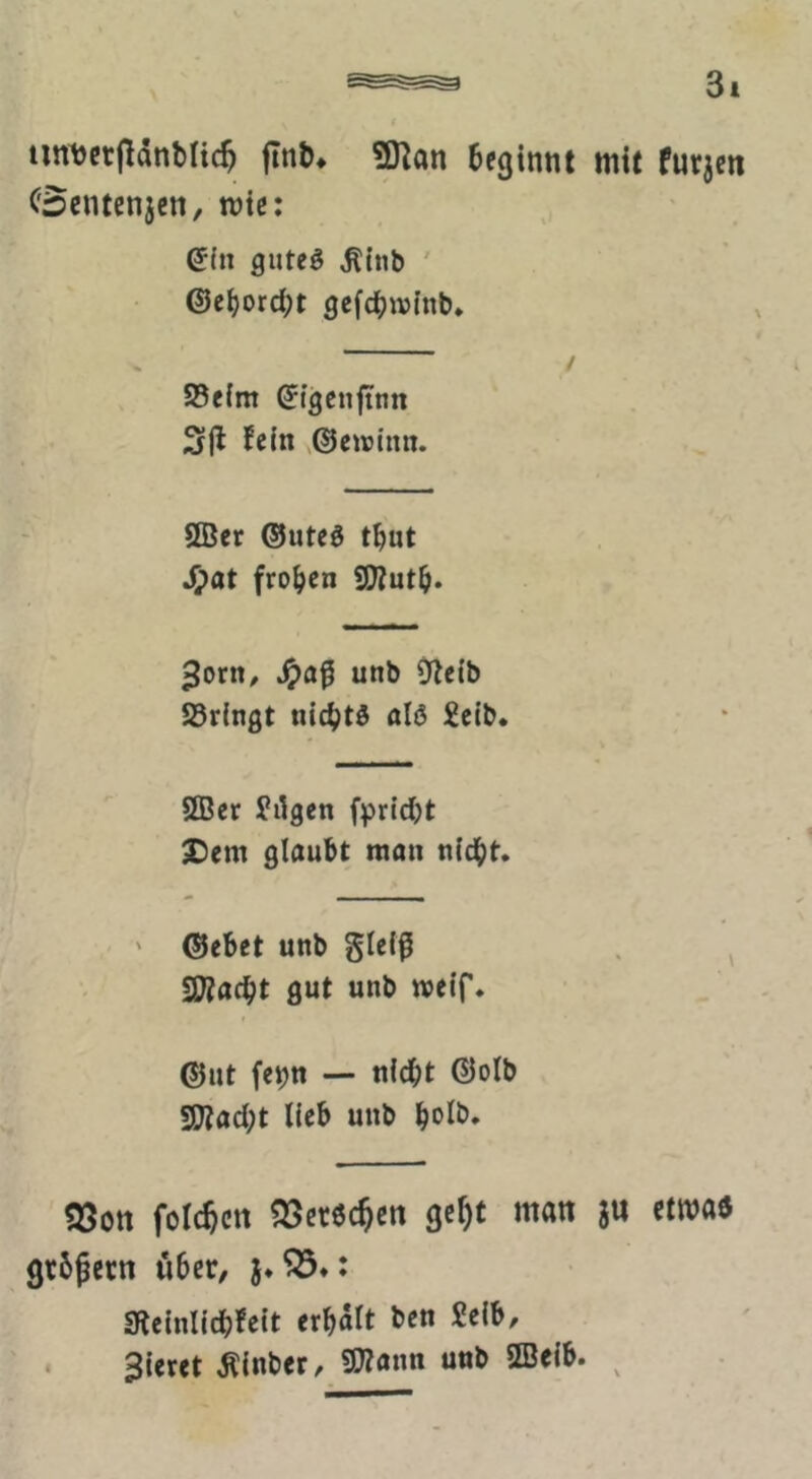 iin^crpanblic^ flnb^ 93^an beginnt mit furjen C'ocntenjen, mic: ein guteö ^cnb ' ©ebord;t gefcbwinb* 25e{m ©tgeiifinn fein ©eirinn. 9Bcr ©uteö tbut S}at fronen SDZutb. ^orn^ unb S^teib S3ringt niebtö al(3 £eib* ®er tilgen fpriebt X)em glaubt man nicht. ' ©ebet unb gleiß SOtaebt gut unb weif. ©nt fe^n — nicht ©olb schacht lieb unb holt». töott foicben ?35cr6cben gebt man au etmae grbßccn über, a*^»* gieinlicbfeit erhalt ben Selb, ‘ gieret Äinber, SSIlam unb ffieib. ^