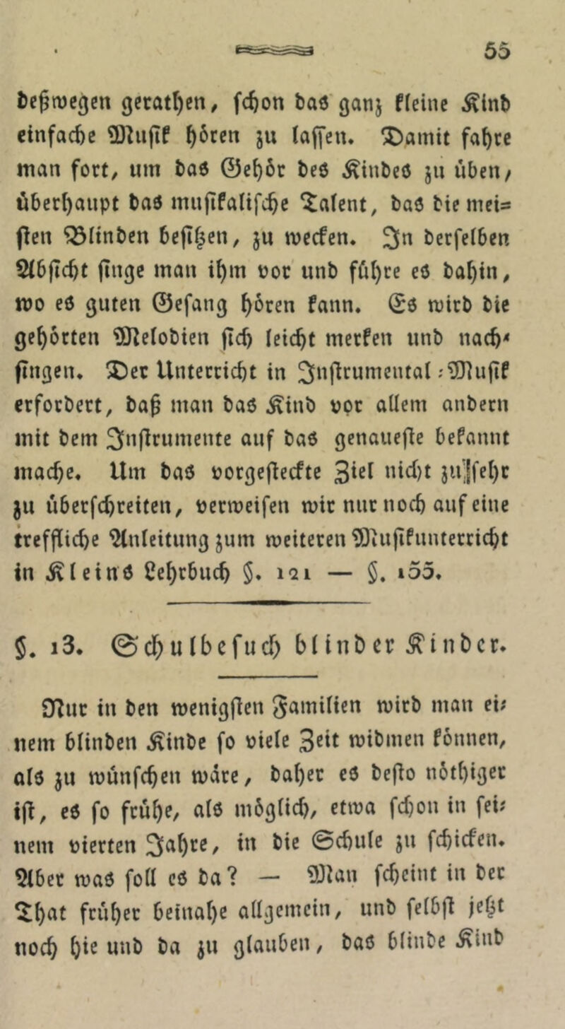 fcc^njegcn gerätsen, fc^on baö'ganj fleine ^int) einfache ^6tcn ju laffeu. ^)amit fa^ce man fort, um t)a6 0e^öc l)e6 ^inbeö ju üben/ überhaupt baö mujTfalifc^c Talent, baö bte mcis flcn ^Itnben befi^cn, ju ivccfcn, bcrfelben Sibfic^t jingc man i^m ooc unb fül)re eö ba^tn, IDO eö guten ©efang f)6ren fann. (Sö mirb bie gehörten ^ÖZelobtcn flc^ leicht merfen unb nac^* fingen. 2)ec Unterricht in erforbert, ba§ man baö ^inb vor allem anbern mit bem genauefic befannt mache« Um baö vorgeflecfte 3*^ nici)t ju’Jfeht JU überfchreiten, vermeifen mir nur noch auf eine treffliche Anleitung jum weiteren ^lujifunterricht in ^leinö Lehrbuch §. lai — §. i55. 5. i3. ©'cl^ulbcfucf) blinber hinter. £Rur in ben menigfien gamilien wirb man ei; nem blinben .^inbe fo viele 3ett mibmen fonnen, olö JU münfeheu wäre, bähet eö beflo nbthiget tjl, eö fo frühe, alö mbglid), etwa fd)ou in fei; uem vierten ©chule ju fehiefen. 9(ber tvaö foll eö ba? — 93Jan feheiut in bet ^h^f früher beinahe allgemein, unb felbfl je^t noch h*^ wnb ba ju glauben, baö blinbe .^iub