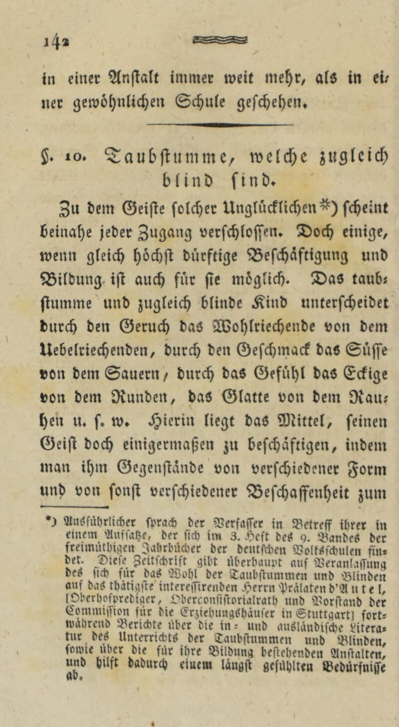 in einer 5(njTaIt immer meit me^r/ aU in ei; ner gewö^nlic^eu ©c^nic ge|’(^ei)ein 10. ‘^au6|^ummc/ njcld^c susicid) b 1 i n ö f t n t). 3u tem ©eifle fold}cr Unglücfticbcn'^) febeint beinahe jeber Suß^^ng ücrfcbtoj[en. 3)ocb einige, wenn gleich türftige ^efchdftigunj unb Söiibung. ijl auch für jTc m6glich. !3Daö taub; ftumme 'unb jugleich biinbe .^inb unterfcheibet burch ben ©eruch baö 2BohIriechenbc tjon bem Uebelriechenben, burch ben ©efd)macf ba6 ©üffc ton bem ©auern / burch baö ©efühl baö (Ecfigc »on bem Dtunben, baö ©latte tjon bem 9vau; heit u. f. w. Jjierin Hegt baö üOiittet, feinen ©cifl hoch einigermaßen 311 befchdftigen, tnbem man ihm ©egenfidnbe uon berfchiebener gorm unb bon fonfl bccfchiebcner ^efehaffenheit jum *) 3l«(<fül)rli*ct fmi) ^et «Berfalfer in 9?etreff il)ret in einem 'ilnffa^e, ber fiel) im 3, bej« 9. 3.^anbce! bec freimütl)i!?en 3alulnicl)er ber beutfeben 93o[f<<fcl)ulen fin» bet. _®tefe 3eitfd)rlft gibt iiberbaunt «uf iBeranlaiTmig be^ tid) für ba^ ffiobl ber Sbaubftummen unb »ölinben ttuf baö tbätigfte intereiTirenbcn .^errn 'Prälaten b’« n t e l, [Oberbofprebiger, rberconfiflorialratl) unb iTorffanb ber (iommiifion für bie (Srjiebimgöbüufer in ©tuttgart] fort* iväbrenb 3^ericbte über bie in; unb auölänbifcbc l'itera» tur beö Unterrictitö ber itaubfiummen unb SUinben, foipie Uber bie für ihre «tlbung beßebenben 2lnitalten, unb bilft baburej) eiuern Idngg gefübltcn »ebürfniffe 4