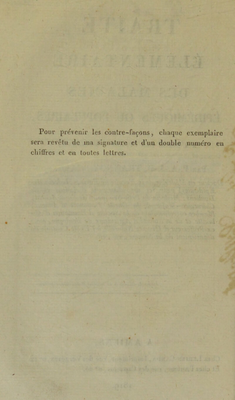 Pour prévenir les contre-façons, chaque exemplaire sera revêtu de ma signature et d’un double numéro en chiffres et en toutes lettres.