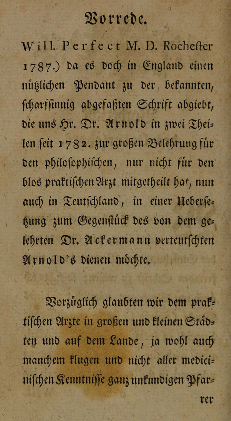 2>0frel)e. Will. Perfect M. D. Rochefter 1787.) cö t)ücf; (n ^nglanl) einen nu|licf)en ^enbant ju beiv 5efanntcn, fd;atffinn(9 abgefa^ten 0d;rift abQitbt, t)ie 5(rnoIt) in gmei X§ei= len feit 1782. jur gvogen 23elef)run9für t)cn p^üofop^ifdjcn, nur ni($t für ben ()lo^ pmftifd;en5frjt mitget&eilt ^at, nun öud; in Xeutfd;lanb, in einer Ue5erfe= |ung jum ©egenflucf t)eö t>on öem 9e= lehrten S5r» cf er mann mteutfcfjten 5(vnoIt)’ö tienen mbc^te. S5orjugli($ glau5ten mir tem pra^ tifc^en Slrjtc in großen unD fleinen 0taDs ten unD auf Dem ^^anDe, ja mo^I auc^ mand;em flugen unb nid;t aller mebici^ nifd;enSenntni)Te gan^ unfunbigen ^far^