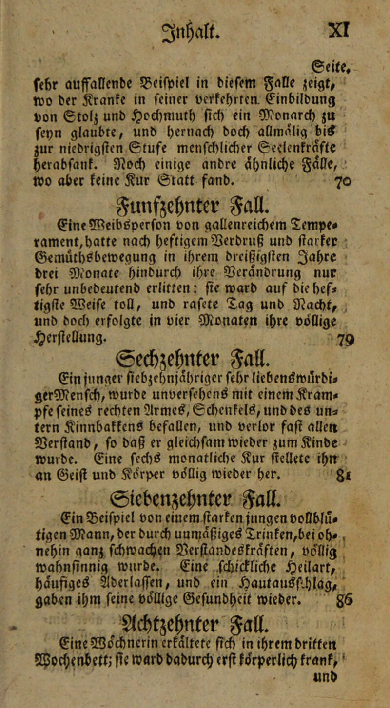 xr ©eite, fehr ouffaCfcnbe 53fifptcl in biefftn ^oDe dcigt, wo ber i^ranfe in feiner Derfebrten. ^inbilbung ton ©tolj unb ^ccfjnmtb Oef) ein 5)?onnr(^ fetn glaubte; unb bernaci) boeb aOmnlig bi# jur niebrigffen 0tufc mcnfcblicber ©eelenifraftc berobfanf. 9?ocb einige anbre dbnlitbe SuHe, WO aber feine j?ur ©Ttatt fanb. 70 gunfte^nter SaU. €ine5®eiböperfon ton gallenreicbem Sempe« rament,batte nad) beftigeni3Serbrug unb ffarfet ©emütb^bewegung in ihrem breigt'gfien brei 5)ionate binbureb ib‘c 5Scrdnbrung nur febr unbebeutenb erlitten: fie warb auf biebef* ligge ©eife toO; unb rafete tag unb D^acbtf unb bod) erfolgte in tier COionaten ihre toQige ^ergeÜung. 79 0ec{)je{iiitet Sali. ©in junger gcbjebnjdbriger febr licbenöwilrbü ger5}(enfcb; tturbe unücrfebenö mit einem Ärom* pfe feinet rechten 31rmc#,0cbenfelö, unb beß uns tern ^innbatfenß befaOen, unb terlor faff aüett SSerftanb; fo bag er gleidrfamwieber ^umÄinbe würbe, ©ine fed)ß monatlidre 5lur gefletc ibtr an ©eig unb Körper tdDig wieber b«r. 8* 0tebeni^e^ntei? SaH. ©in 55cifpiel ton einem.garfen jungen PoDblu# figen C0?ann, ber burd) unmdgigeß trinfen;bei ob*, nebin gonj fcbwacb^n SjerganbeßFrdften; to'Üig wabngnnig würbe, ©ine .fcbicflicbc 4)fil‘»rt; bduggeö ^beringen; unb ein jpautoulfiblag; gaben ibm feine tdöige ©efunbbeit wieber. gS Slcfttse^nter galt. ©ine?Sdd)ncrin erfdltete geb in ihrem briften S©od;enbe(fj ge warb bobureb fdrperlicb franf; ‘ unb