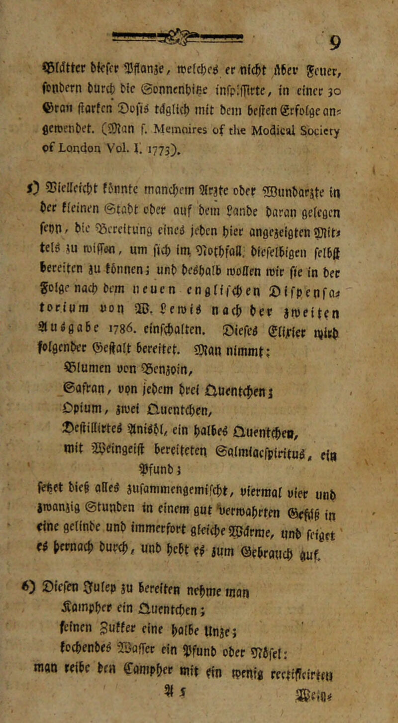 «lÖWttcr bkfcr ^flanje, n)e(ct)o^ er nf(^>t i\Uv Jener, fcnbern burct) t>ic ©onncnbifie infpifTlrte, in einer 30 ©ron (iqrern Sofiä Mglie^ mit bein helfen grfotge on? fleroeiibet. (3}?qn f. Memoires of the Modical Society of London Vol. L 1775). 5) 35(eIIeicf)t fhnnte moncf)em Siratc ober SDunborite in ber fieinen ©töbt ober öuf bein Üanbe börun gelegen fepn, bie Bereifung eineä jeben bice flngejeigten ffllit» teig »u wifTen, um fjeb itn 9fotbfofl; biefelhigen fclhft bereiten au fönnen j unb begbalb rooDcn mir fie in ber golgenaebbem neuen englireben Sifpenffl^ torium non OB, Jeroig noch ber smeitrn Sluggahe 1786. einfcbalten. ©iefed glijrfet njitb folgcnbcr ©eftatt bereitet. «Ölan nimmt; 5i(umen von 55enaoin, _©arVon, opn jebem brei £3,uentcbenj Dpium, amei Clucntcben, iDeltillirteg 3tnigbl, ein balbed Quentebeo, mit 2Beingei|t bereiteten ©fllmiacfpiritud, ein 35funb 3 febet bie§ oHed aufammengemifebt, viermal uier unb jroanaig ©tunben in einem gut *uerit)flbrten ©iefi1§ in eine getinbe unb immerfort gfeicbe 2Bdrrae, unb feiget' ti bfPnocb bureb, unb bebt e^ aum ©ebraueb «uf. 6) Siefen »utep au bereiten nehme man Äoinpber ein Üuenteben; feinen Juffer eine bolbe Unaej foebenbeg Töoffer ein ipfunb ober sj?bfe[; man reibe bea ffampber mit ein tpenfg rertifffirten