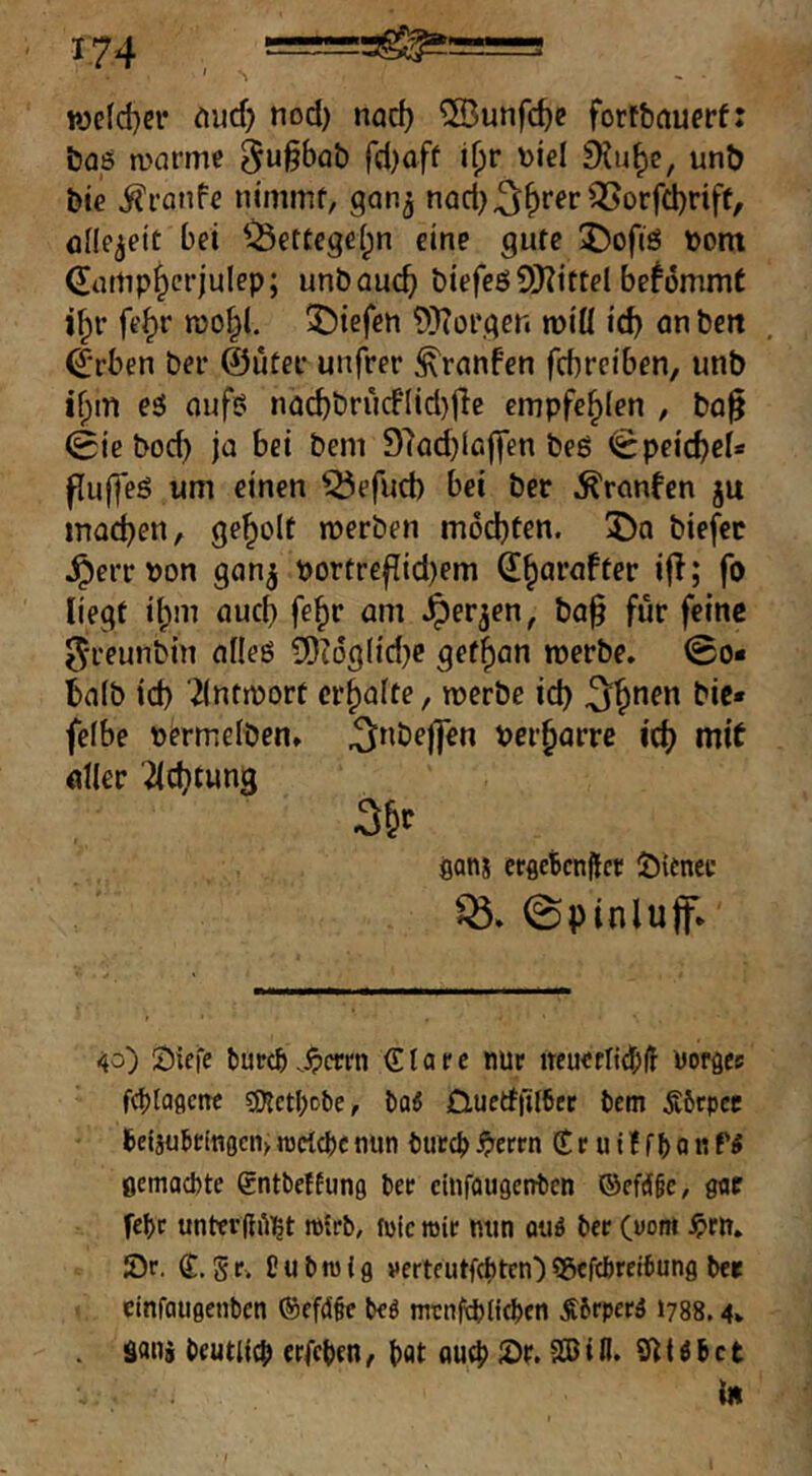 n)efd}ci* nod) nad) ®unfc^e forfbnuerfi ba6 marmc 5u§bab fd)aff i()r \)iel unt) bie ^ranfe ntmmf, gcin^ nad^^^rer ^3[>orfd)riff, flilejett bei ^^ettege(;n eine gute ^)ofiö t)om (Jattipi^erjulep; unbaud) biefeöSDZittel bekömmt i^r fe^r mo^l. 3^iefen ?)}?oi*ger. wtü id) an beti (Jrben ber ©ütei- unfrer ^ranfen fcbreiben, unb if;m eö oufs na(^brücflid)jle empfehlen , bo^ (£ie bod) ja bei bem 97ad)iß||en beg ^peidjcU fluffeg um einen Q5efud) bei ber Traufen ju machen, geholt werben modjten. 5>a biefct ^crr\)on gan^ Portr€|Tid)em d^arafter if!; fo liegt i^m öuc^ fe^r am ^er^en, ba^ für feine ^reunbin alleg 5)Z6g({d}e get^an werbe. 0o* ba(b id) '^Intwort erhalte, werbe ic^ ^^nen bie* fefbe »ermeiben, ^nbejfen verharre id) mit «Iler 2(d)tun3 fians crflcbcnflct: Öienec (Spinluff. 40) Skiffe butrc&.^ccm €tarc mir iteu€rlid;ff Borges fdilaflctte SKctiicbe, ta« Ö,uetf|il6rc bem Körper beijubein0cn>mcigicmin tmreb^lerrn (Eeuiffbonf^ flemaebte gntbetfung ber elnfougcnben ©efd§e, flflf febr untei’Hü^^t tPirb, mic wir min auö ber («om ^rn. S)r. ß:. gr> Pubtuifl verteutfebten^ Sßeftbreibunfl ber einfQugenben (Sefdße beö menfditieben Äbrperä 1788.4. Soni beutlicb erfeben^ b<)t aueb :Dr. SBifl. ?ttäbct in I