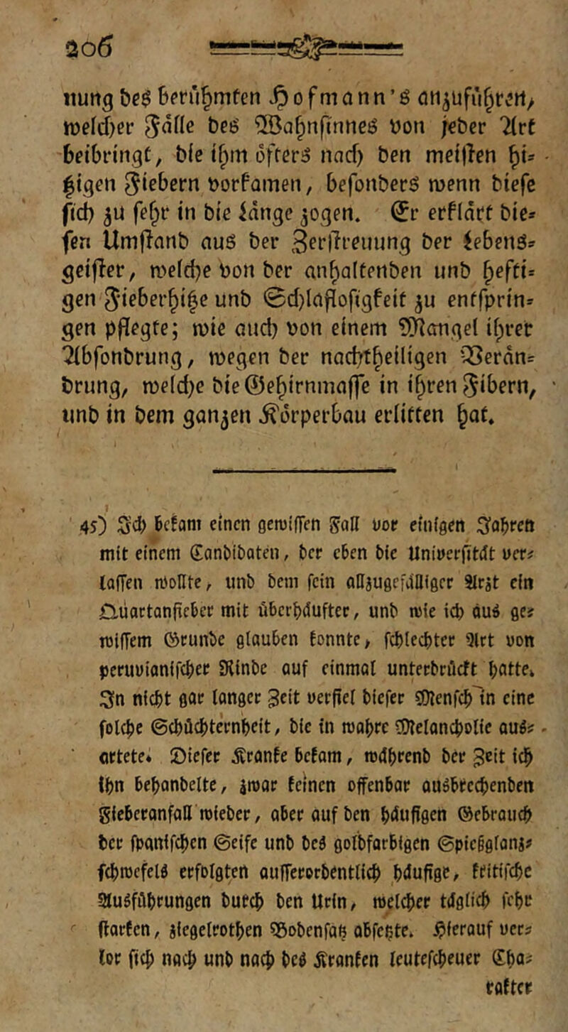 «uttg &e$ Bfrü^mfen ^ofmann’ö ön^üfü^r^rt/ tt)efd)er ^dflc beö ©a^nftnucss bou j^bcr lirt betbringü, ble ifpm offeriS nacf) ben met|Ien |igen t)orfanien, befonberS wenn biefc fid) fef^i- in bic idngc ^oqen. erfldi^t bie* fen Umjlanb au6 ber 3pi’l^i'^iiun3 ber ^ebens- gdfler, wefcbe bon ber an^altenben unb ^eftu gen 5teber^t|e unb 0d)laj^ofigfeit ju enffprin- gen p^egte; wie uucb von einem 9)]cmge( if^reir 2(bfonbrung, wegen ber nacbt^eiligen -^Jerdn= brung, we(d)e bie@e^irnmaj]c in i^ren^ibern, imb in bem ganzen ildrperbau erlitten §at. 4s) S<b betont einen genjifTen SaH noe einigen :5a^rett mit einem Santiibaten, ber eben ble Uninerfitdt uer# lafTen moHte, unb bem fein aUjugcfailigcr Slrjt ein £>üortanficbee mit übcrbduftec, unb nsle leb öuö ge? tnlfTem föcunbe glauben tonnte > fcblecbtec 9lrt von peruwionifebef SRInbe auf einmal unteebröeft batte» Sin nicht gac longec ^eit uerfiel biefec fOienfcb'ln eine folcbc ©cböchteenbelt, bie in rcabre fOteloncbotle ouö? ortete« Slefer Ärante befam, rodbrenb ber ich Ihn bebanbelte, irooe feinen offenbar auäbrecbenben giebcronfall roleber, aber aufben ®ebraucb ber fpanifeben ©elfe unb beä golbforbfgen ©plcggfanj? fcbtpcfelö erfolgten oufrererbentlicb bdufige, tfitifebe Slugfilbrungen butcb ben Urin, roelcber tdglicb febr <• (tarten, ilegelrotben Sßobenfab obfebte. hierauf uers lor fteb nach unb nach bcö Äronfen leutefebeuer SbO' tflftcr