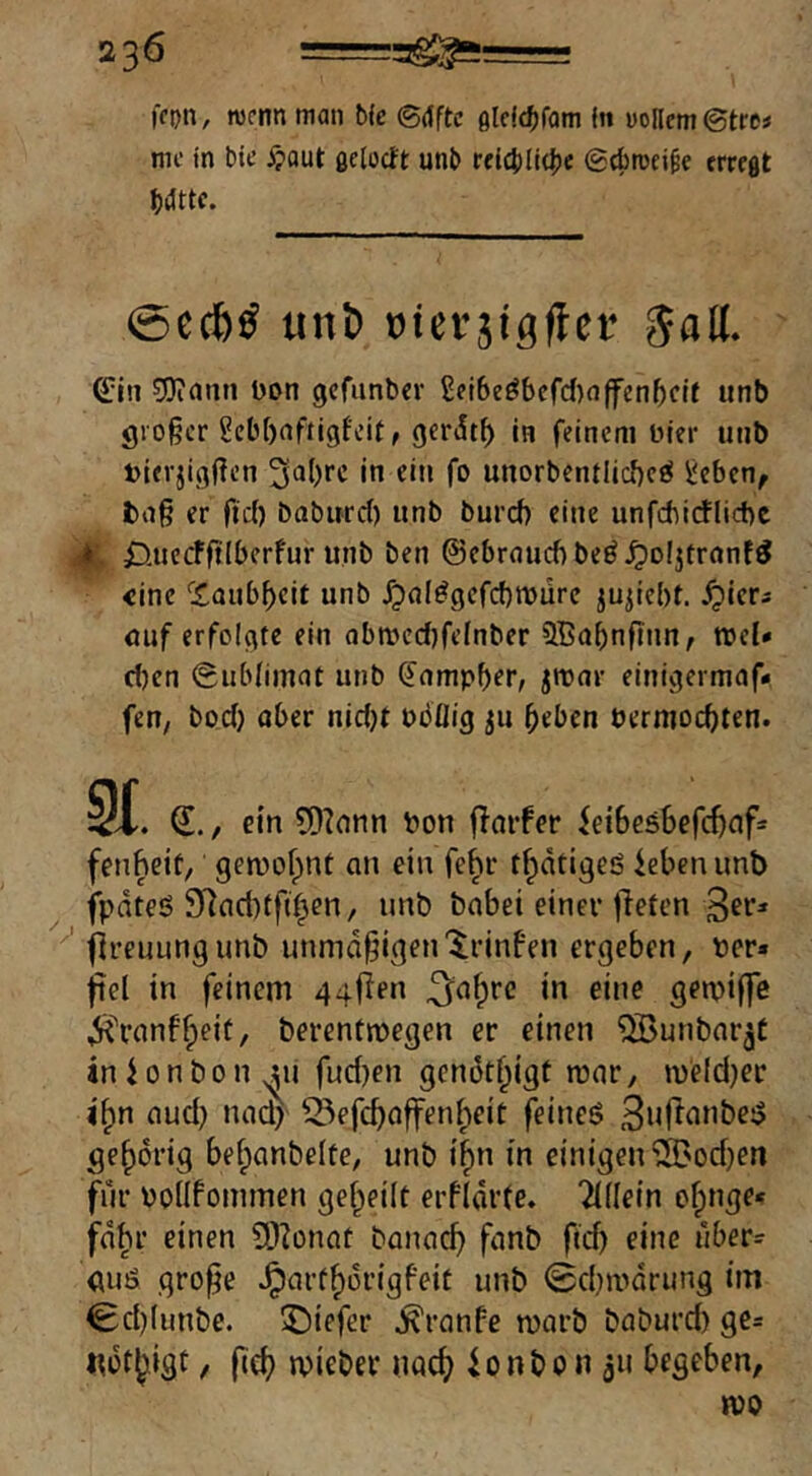 ffDit, wenn man bfe 6({ftc 9lc!4)rom in «ollem ©tre« mc in bit’ 5'aut ßciocft unb rflct)li(|jc ©tbroci^e erreßt bdttc. @ecbö unb otevjigficf ©in ?J)iann Don gcfunber ßeiSe^bcfdinffen^cIf unb großer Scbbnfiigfcitf gcrJt^ in feinem Dier unb Dierjigßen «n ein fo unorbentlicbeö Jjeben, fcnß er ftd) babwrd) unb burd) eine unfcbicflicbc 4^ £).uecFft(berfur unb ben ©ebrnucbbe^^ofjtrnnf^ eine ''£oubf)eit unb Jpal^gefcbmurc iujiebt. ^ier^ mif erfolgte ein obmedifefnber 9.Babnftnn, wei* djen Sublimat unb dampber, jronr einigermaf- fen, bod) aber nid)t DöÜig ^u beben Dermoebten. SC. ©., ein 5D?onn Don flnrfer ^eibesSefebnf* fenheit, geroo^nt an ein fehr tbdtigeS iebenunb fpdteö 9^ad)tfi|cn/ unb babei einer liefen 3^»^* fireuungunb unmäßigen'^rinfen ergeben, Der« fiel in feinem ggflen ^a^rc in eine geipiffe ^''ranffieit, berenfroegen er einen ^unbnr^C inionbon^u fudjen gendt^igt ronr, roeld^er l^n aud) na(^ 55efcböffeni;eit feineö gehörig befpanbelfe, unb i^n in einigen‘iS}od)en für Doilfommen gefpeilt erfldrfe. liWm ofpnge* fdbr einen 9)?ünat banaeß fanb fid) eine uber= auö große ^arf^origfeit unb (Sdnudrung im 0d)(unbe. 3;!)iefer ^ranfe warb baburd) ge« «bf|)igt / ßeß mieber nac^i ionbpn ju begeben,