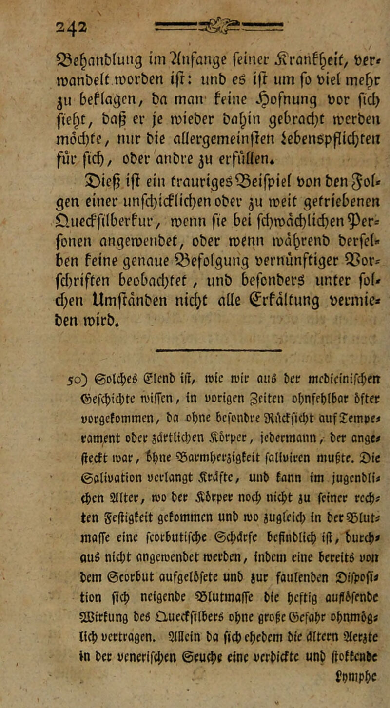 53e^nnb(ung im ?(nfange feiner ber» roanöeit morben ifr: iinb eö ift um fo biel me^r ju befici^cn, ba mnu' feine .^ofnunq bor fiel) fte^t, bnfi er je mieber bufpin gebrad^t merbeu m6d)fe, mir bie cinergemeinjlcn kbenöpflicbfeii für fi^, ober anbre erfüflen. 2)icf? ifl ein frnurigeö^eifpief bon ben^oU gen einer imfcbicflicbcnober ju meit gefriebenen O.uccffdberfur/ rbcnn fie bei fcbrodcblicben^er* fonen ongemenbet, ober toenn lod^renb berfel« ben feine genaue Ö5efoIgung bernünftiger QSor^ fdjriffen beobad}tef, unb befonbers unter foi* d)en Umffdnben nid)t oüe ^rfdltung bermie* ben ibirb. 50) ©olcbcö glcnl) ift/ tu(c trti; an» öee mcbicinifc^cn ©efebiebte tüiffcn, in uorigen feiten obnfcblbat bfter vorgefommen, ba ebne befonbre SRfteffiebt auf Jempe« eament ober gdrtticben Äbrpcc, jcbermcinn, ber ange# (leett iwoe, ^bne SSormberaigfeit föKuii'cn niu^tf. 2)tc ©clioation «erlangt Sfilfte, unb tann Im jugcnblU (ben ailtec, wo bee Äbrper noch niebt lu fetnec tecb# ten gefligteit getommen unb wo gugleicb in bec SöIuIä mafTc eine fcoebutifebe ©ebdefe bepnblicb ift/ buccb# fluö nicht angewenbet werben, inbem eine bereitö «on beni ©corbut aufgelbfete unb iur fautenben Sifpofü tion ficb neigenbe Sßlutmafte bie heftig ouflbfenbe SEBirfung beö £luecffilberö ohne groge ©cfobr obnmögs lieb «ertragen. SlKein ba fig) ebebem bie dltcrn Sierate in bet «enerird;en ©euebf dne «erbidtc unb ftottenbe fpmpbc