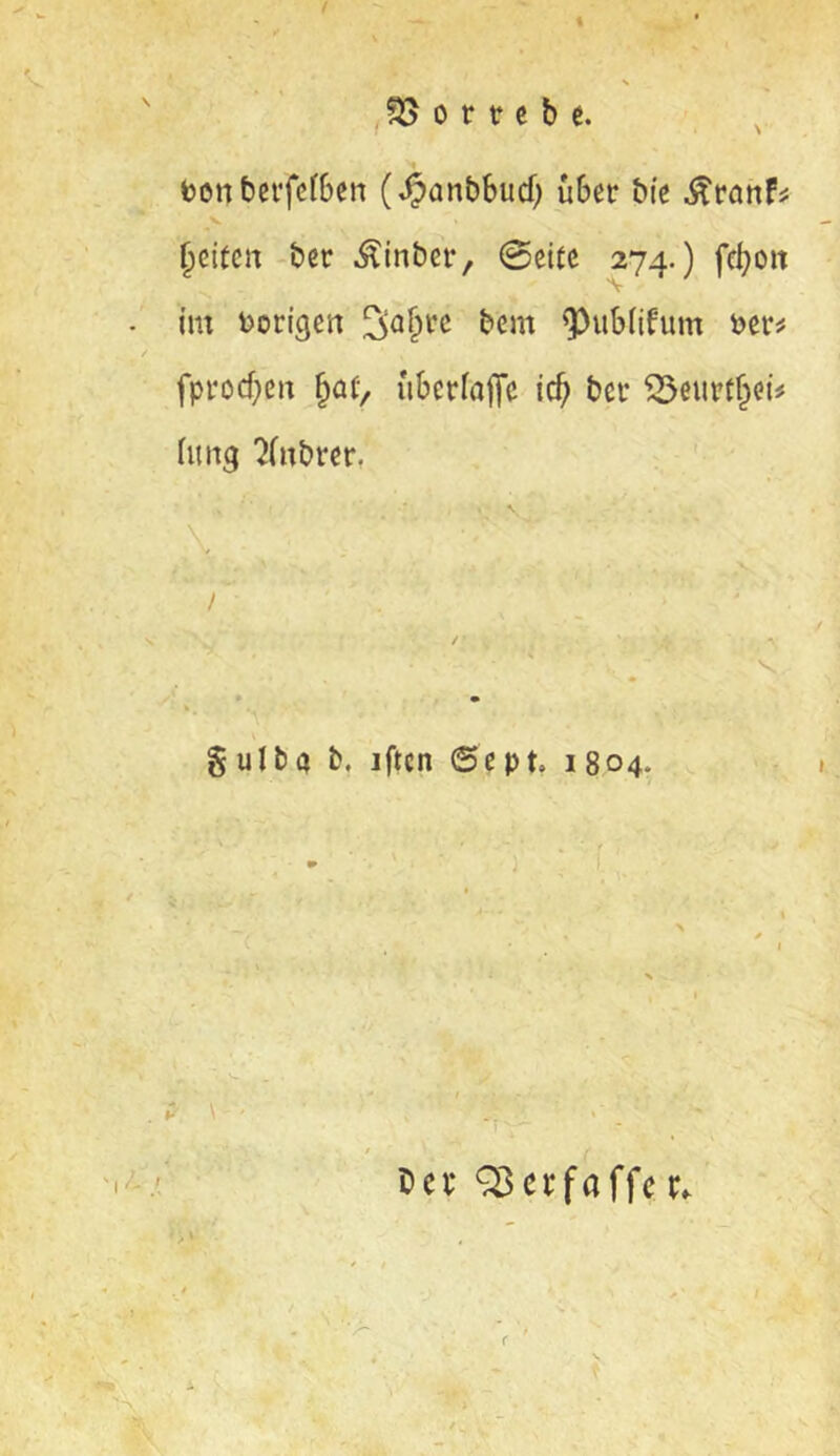 011 c b e. bon bei'fcfben (.^an&bucf; über bi'e ^rcinfi V §citcrt ber Äinber, 0eitc 274.) fc^oit im borigen ^a§rc bcm ^ubtifum ber^ fpi‘ocf;eii §at> überfaflfe ic^ bei* ^eiirtf^ei# fung '^(ubrer. ^(4- r , ' ■ -k • • gulba iftcn ©ept, 1804. \ ' .. » ' _ / tcf ^crfaffcr. r