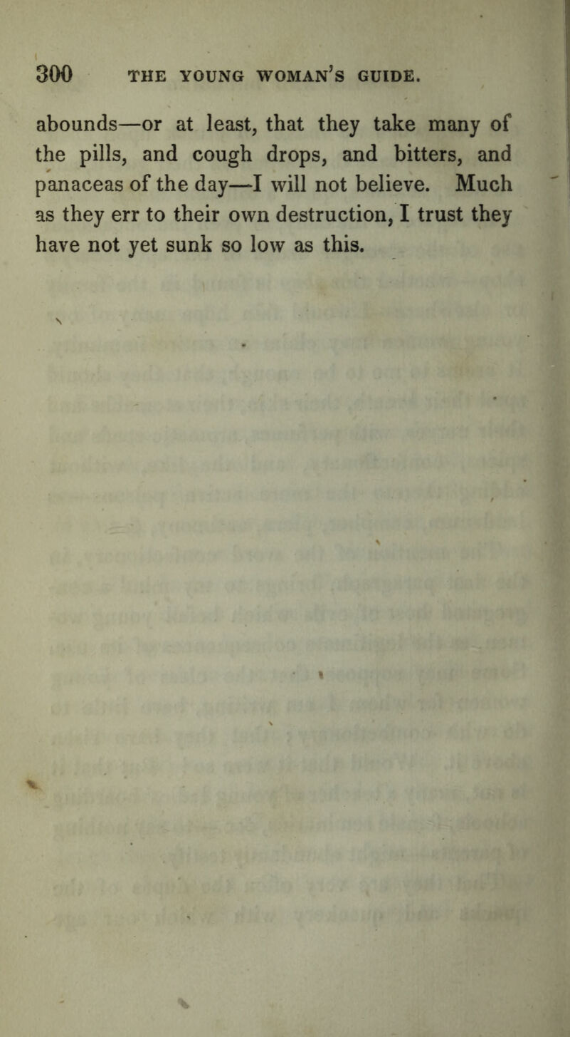 abounds—or at least, that they take many of the pills, and cough drops, and bitters, and panaceas of the day—I will not believe. Much as they err to their own destruction, I trust they have not yet sunk so low as this. V