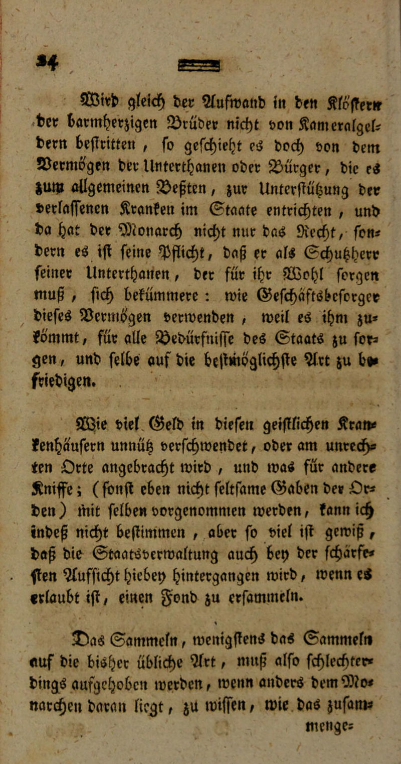 SCÖitb gleich ber ^fufroöttb in ben ÄfpfTenr t>cc barmherzigen 2)tüber nicf>t von ftanterolgek bern bejTritten , fo gcfcfjie^t es bod) von bent Jöermbgen bet Unter trauen ober bürget, bic e$ jum allgemeinen 3)epten, jur Untetflüfcung ber tetlafienen $tan?ett im (Staate entrichten , unb ba ber Monarch nicht nur bas Diec^t, fon* bern es iji feine )t, bap er als (Schubert feinet Unterthanen, brr für ihr SBohl fcrgcit ntup , (ich bekümmere : wie ©efchaftsbcfcrget biefeS Vermögen verwenben , weil es ihm ju* fbnimt; füt alle 2)ebütfni(fc beS (Staats $u for» gen, unb felbe auf bie bejbhoglichfle 2l.tt zu b* ftiebigen. Q33ie viel <$elb in biefeiz geglichen fivatt* tenfyäufevti unnü| verfdjwenbet, ober am unreell ten Orte angebracht wirb , unb was für anbere kniffe; (fbnfl eben nicht feltfame ©aben bet Or* ben) mit felben votgenomnten werben, fann id> tnbep nicht beffimmen , aber fo viel itf gewiß , bap bie (Staatsverwaltung auch bet) ber fcharfe* ften ^üfficht hiebet) ^tntecgan^en wirb, wenn ei erlaubt iff / einen genb ju etfatnmcln. % •Oas (Simmein, menigffens bas (Sammeln auf bie bisher übliche 2lrt, mttp alfo fchledtfer* bingS aufgehoben werben , wenn aitberS bemO)?o< narcheit baratt liegt, 5U roiffen, wie bas jufam* menge*