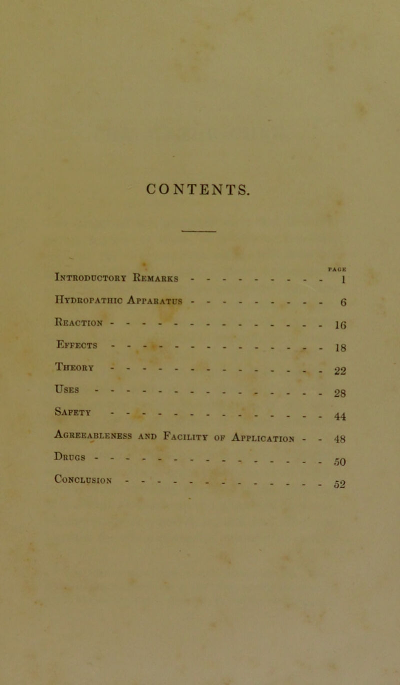 CONTENTS. PACK Introddctory Remarks 1 IIydropathic Apparatus 6 Reaction Effects Ig Theory 22 Uses 28 Safety Agree^bleness and Facility of Application - - 48 Drugs - Conclusion