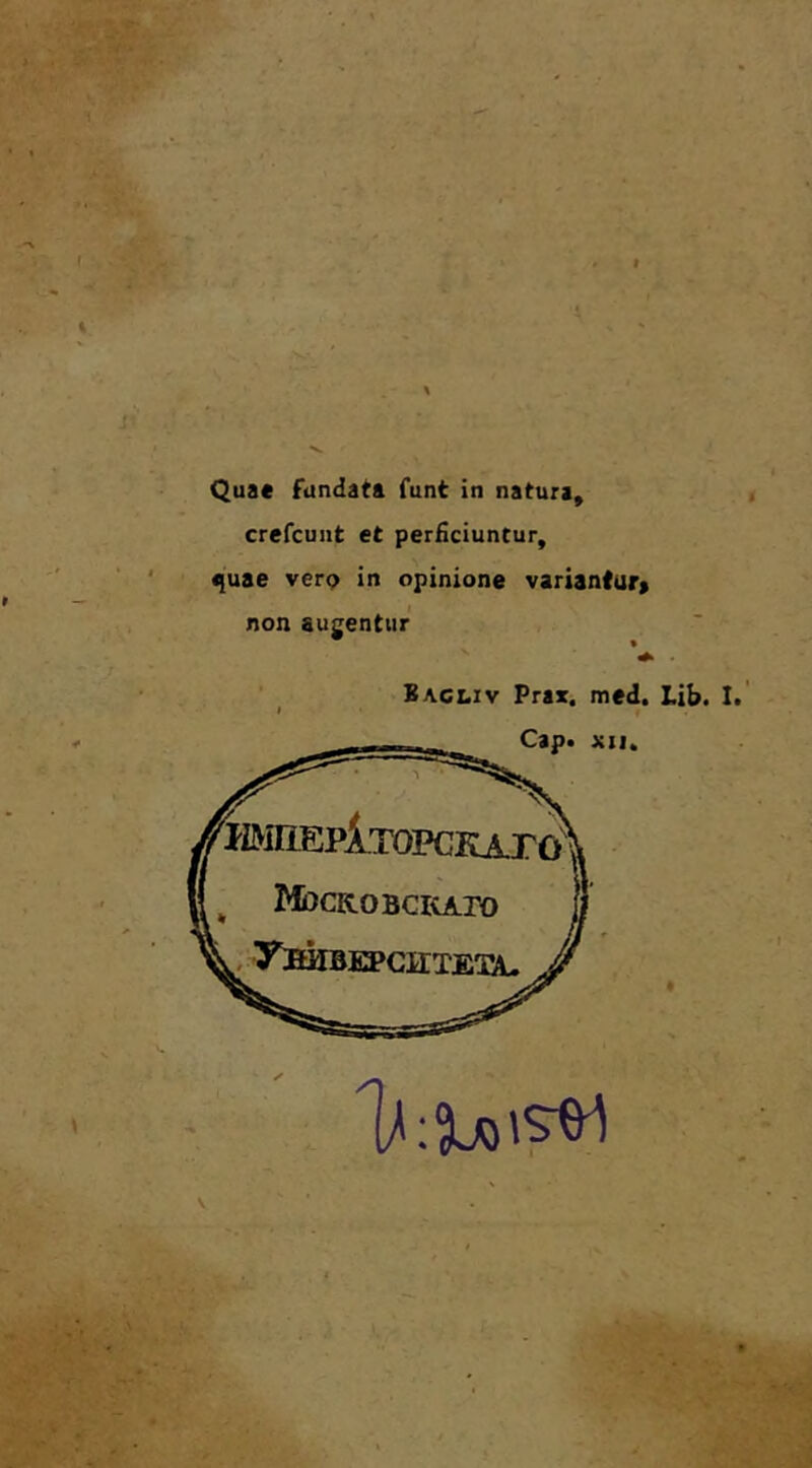 Qua« fundata funt in natura, crefcunt et perficiuntur, i)uae verp in opinione variantur» non augentur ^ ■ Eacliv Prax, med. lib. 1 Cap. xii. fenEPiTOPGKAT^ MoCKOBCKArO ., y:BQIBia?CIITEX(l.