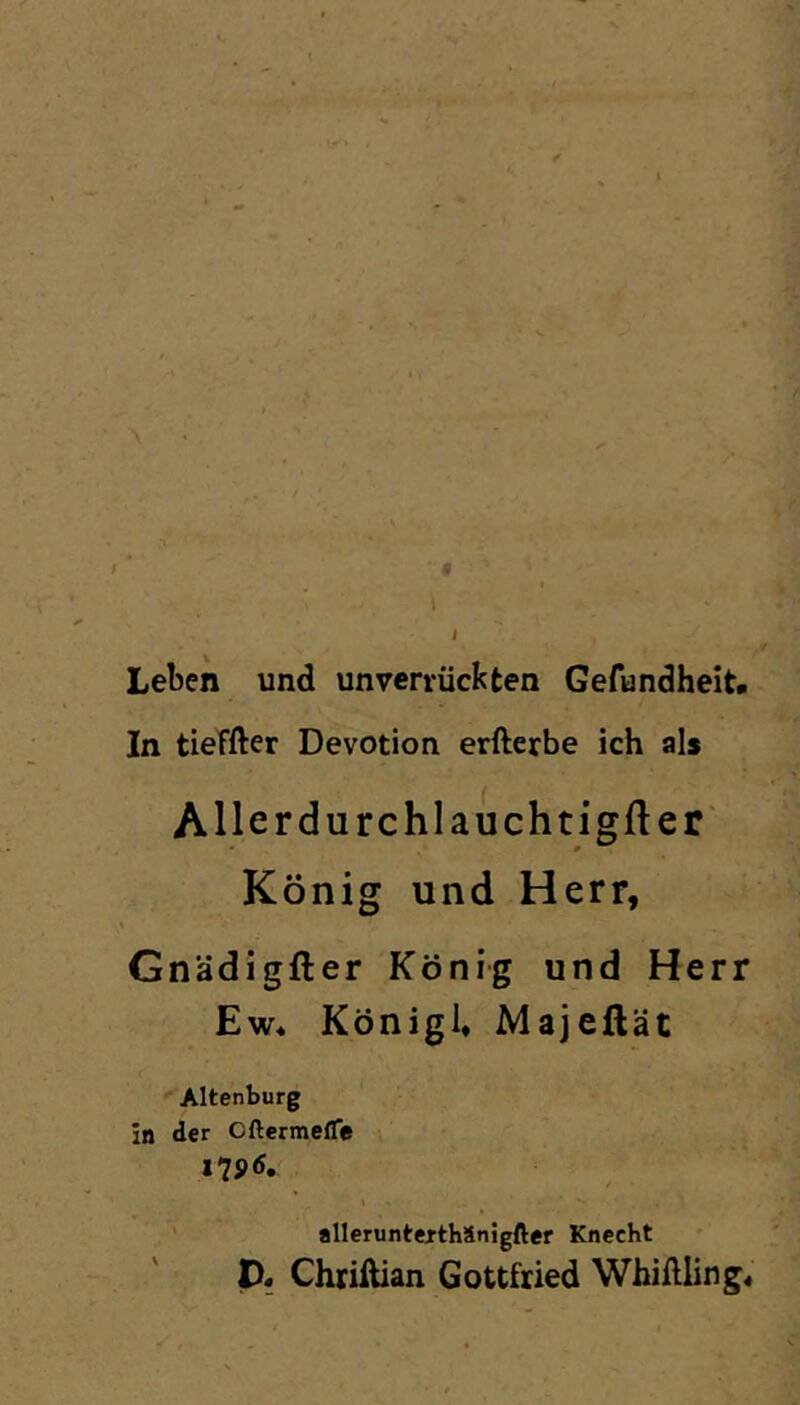 l Leben und unverrückten Gefundheit. In tieffter Devotion erfterbe ich als Allerdurchlauchtigfter' König und Herr, Gnädigfter König und Herr Ew* König!* Majeftät Altenburg in der Oftcrmeflc alleruntexthänigfter Knecht p. Chriftian Gottfried Whiftling*