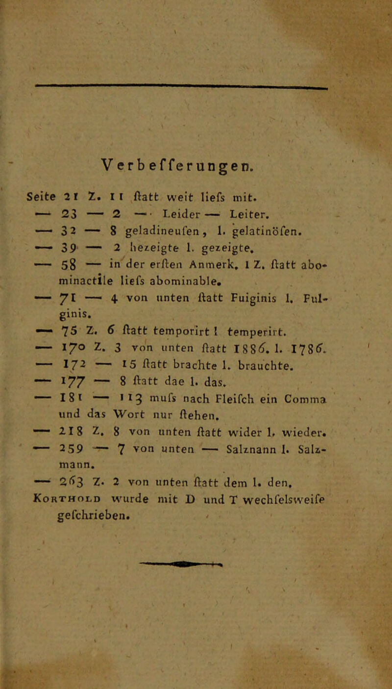 f Sj Verbefferungen Seite 2 t Z. I r ftatt weit liefs mit. — 23 — 2 — Leider — Leiter. — 3 2 — 8 geladineufen, 1. gelatinöfen. — 39' — 2 bezeigte 1. gezeigte, — 58 — erften Anmerk, I Z. ftatt abo* minactile liefs abominable. — —— 4- von unten ftatt Fuiginis 1. Ful- ginis. — 75 Z. 5 ftatt temporirt I temperirt. — 170 Z. 3 von unten ftatt I88<J. 1. 1786'. ■— 17- — *5 ftatt brachte 1. brauchte. — 177 — 8 ftatt dae 1. das. •“ 18 t — I 13 'J'ufs nach Fleifch ein Comma und das Wort nur ftehen. — ZI 8 Z, 8 von unten ftatt W'ider 1. wieder. — 259 ■*“* 7 unten — Salznann 1. Sali- mann — 2^3 Z. 2 von unten ftatt dem 1. den, Korthold w'urde mit D und T wechfelsweife gefchrieben