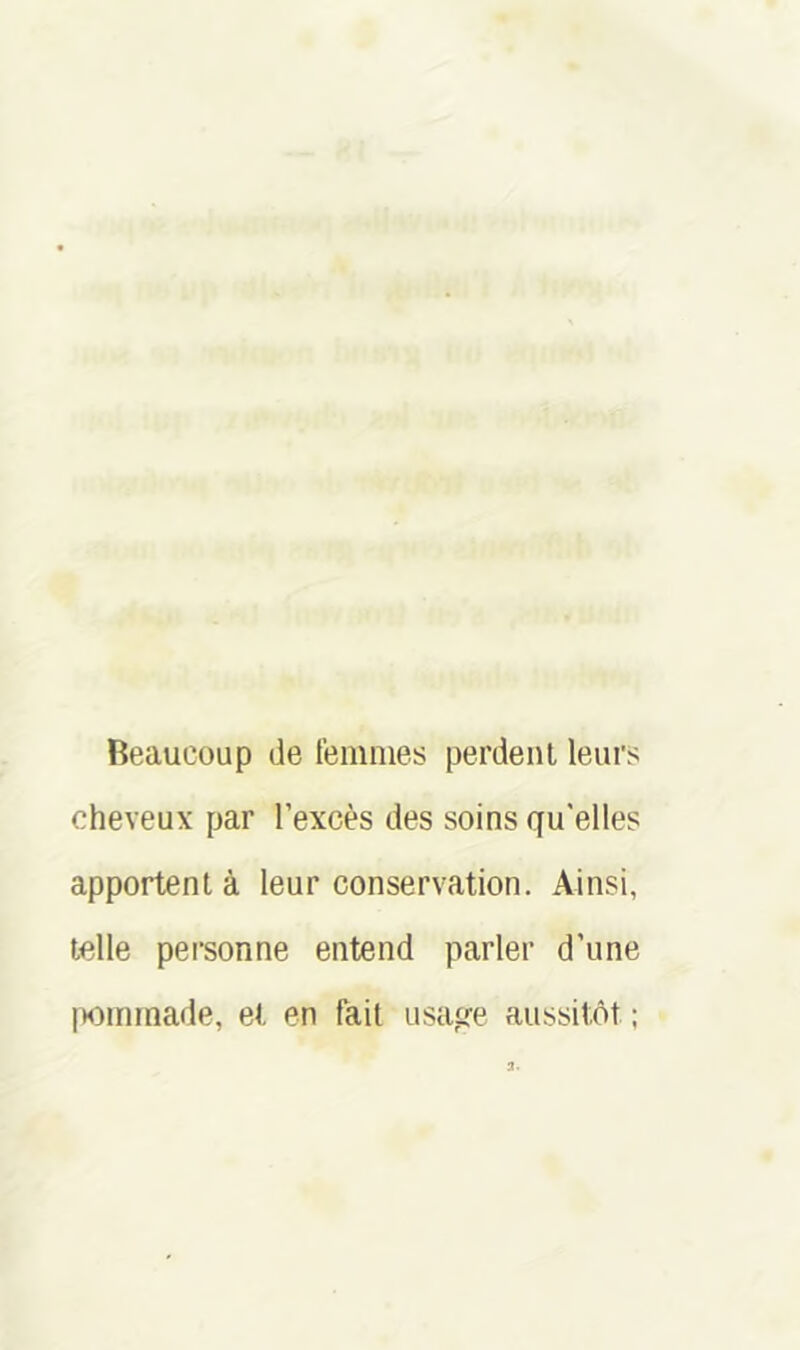 Beaucoup de lemnies perdent leurs cheveux par l’excès des soins qu'elles apportent à leur conservation. Ainsi, telle personne entend parler d’une [xDinmade, et en fait usage aussitôt ;