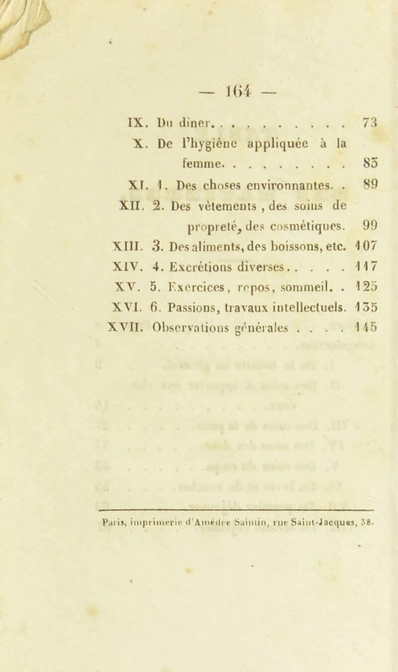 — l()i — IX. Du diner X. De l’hygiène appliquée à la Feinnie 85 Xf. 1. Des choses environnantes. . 89 XII, 2. Des vèlemeius , des soins de propreté, des cosmétiques. 99 XIII. 3. Des aliments, des boissons, etc. 107 XIV. 4. E.vcrétions diverses 117 XV. 5. K.xcrcices, repos, .sommeil. . 123 XVI. fi. Passions, travaux intellectuels. 135 XVII. Observations générales ... .11.5 Piiiis, iinpriiiK'ric «i'Ainédcv làailuili, rue Saint-Jacques,