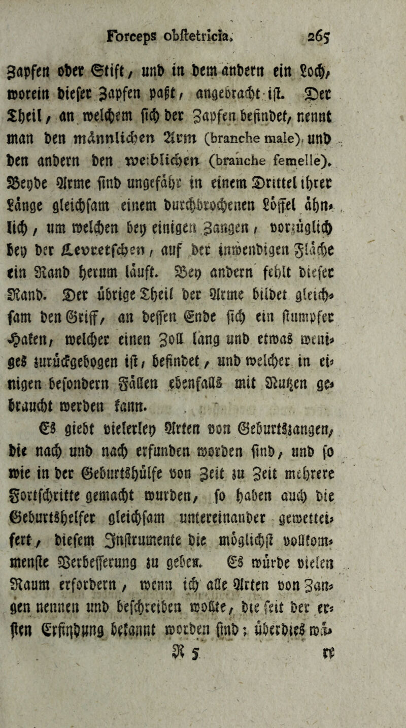 gapfe« ot>et ©tift/ un& in Pem anPetn ein So(§/ aorfin Piefec Rapfen paft, anaeöta^t i|L Sec Spfil, an n>el(petn SnpfenbeftnPet,nennt man Pen mÄnnlic^cn Zvm (branche male), unP Pen anPern Pen wc:blic|)en (brahche femelle)» SSepPe 9ltmc ftnp unöefdpr in einem S)rittel tprec ^dnge glei^fam einem Put^totpenen Soffel öpn* li^ / «m melden bep einigen fangen 1 »otsüglicp Pei) Per Ä.er>Mtfcpen, auf Per intbenPigen Jldcpc ein 3tanP perum lauft. Sßep anPern feplt Piefer SJanP. Ser übrige Speil Per 9lrme bilPet gleicp» fam PenSrijf/ an Peffen @nPe fiep ein (iumpfer J&afen/ melier einen Sott ®tni» ges jurüefgebogen iji / befinPet, «nP meldet in ei« ttigen befonPern gdßen ebenfaös mit Sinken ge» Prand)t merPen fann. €8 giebt tielerlep Slrten Pon ©eburtljangen/ Pie na^ unP na^ erfunpen morPen finp, «nP fo mie in Per @eburt8pülfe »on 3eit }u Seit meprerc gortfipritte gemaipt »nrPen, fo paben auip Pie ©eburtspelfer gleiepfam «mereinonPer gemettei« fert/ Piefem Pic mogliiplt »oßtom« menfic 58erbefferung ju geben. €8 »ürpe oielen Staum erforPern , menu i^ aße 9lrten öon San« gen nennen «nP bef^retben moatc/ Pte feit Per er« jlfn SrfttfPwng betannt mciPen ftnP; überPie8 tnd* ^ 5 W