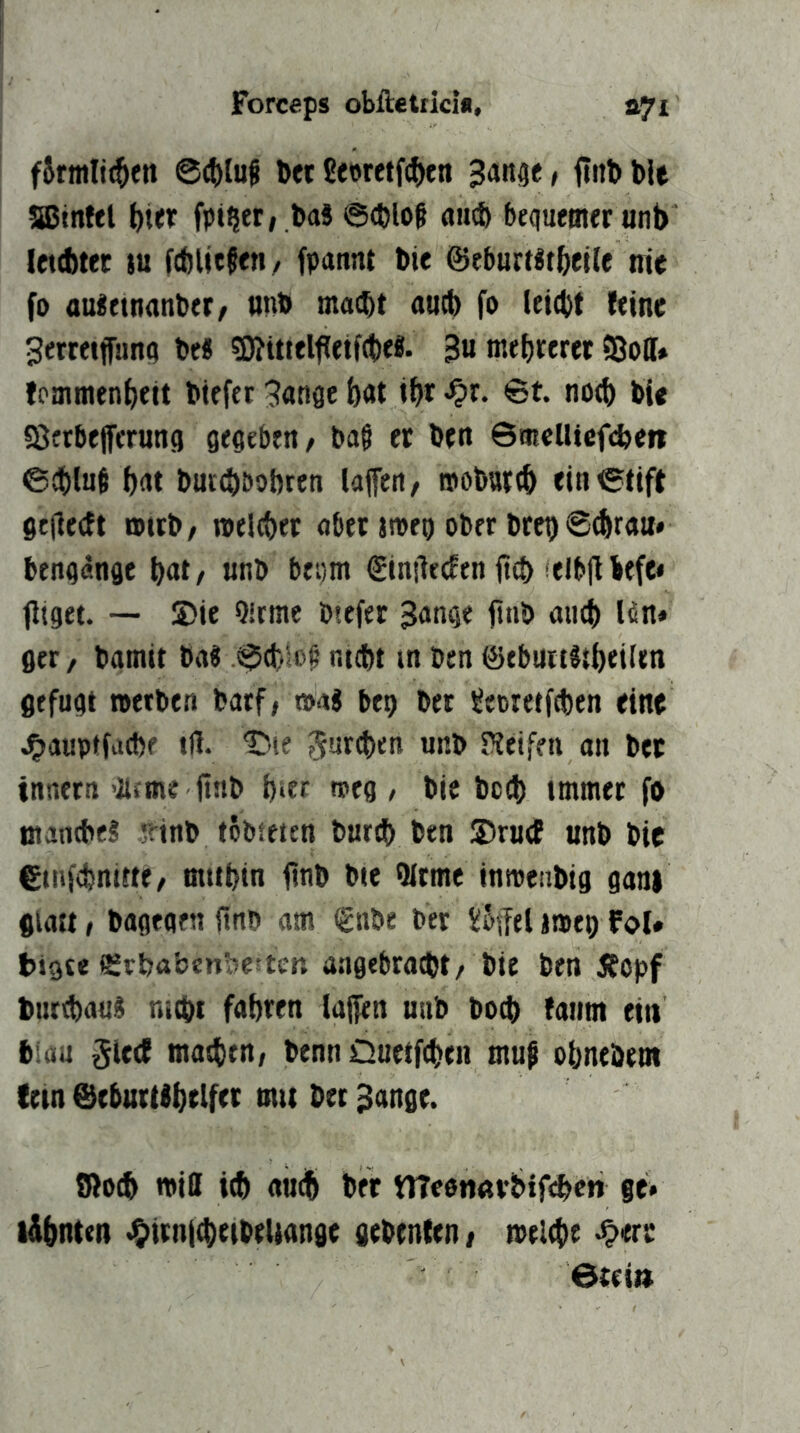 f6tmlt(§en @ct)luS Der £et>retf(^en fliiDblt JBmfel fpi?er,,l)aä ©(blot auch bequemer «nb IctAttt m fcblictoti/ fpannt bie ©eburtBtbeile nit fo aufctnanber/ unb macht auch fo (eicht {eine ^etceiffunn be« ?0?tttelfleif(bt«- 3« mehrerer Soll» fommenheit biefet 3«nfle höt ihr -^r. 6t. noch bU Serbejferung geoebett/ bat er ben ©mellicfcben 6dt)lnt hfTt bur^ibobreti laifen, moburtb ein©tift ge(le({t »irb/ melcher aber jtoeg ober brep bengdnge hat, «nb beom Simlecfen ii(h ielb|lbefe« (liget. S)ie Qirmc btefer 3onge flnb auch l^n* ger, bamit ba« .©(l;.lot nicht in ben ©eburifiheilen gefugt metben barf, »aj bep ber üecreifchen eine .^auptfache tß. H'-te ^^rchen unb rteifni an bet inncrn'llcme ßnb hier roeg / bic hoch immer fo manche! ;dnb tobseien burdh ben ©rucE unb bic etnfchnitte, mithin (Inb bie (Mtme inmenbig gani glatt, bagegen ßnb am €nbe bet Ü&ffeljmepFoU Mgte Srhabcnbcfter. angebracht, bie ben Äopf burchau! nicht fahren (aifen nub boß) {antn ein blau ^le({ machen, benn Duetfchen mut ohnebetn fein @eburtthtlfrt mit bet ^ange. Soch roill ich amih ber meetwvbif^ieh ge. t&hnten <^itn|cheibeUange gebenten, meiche -^err 6tei»