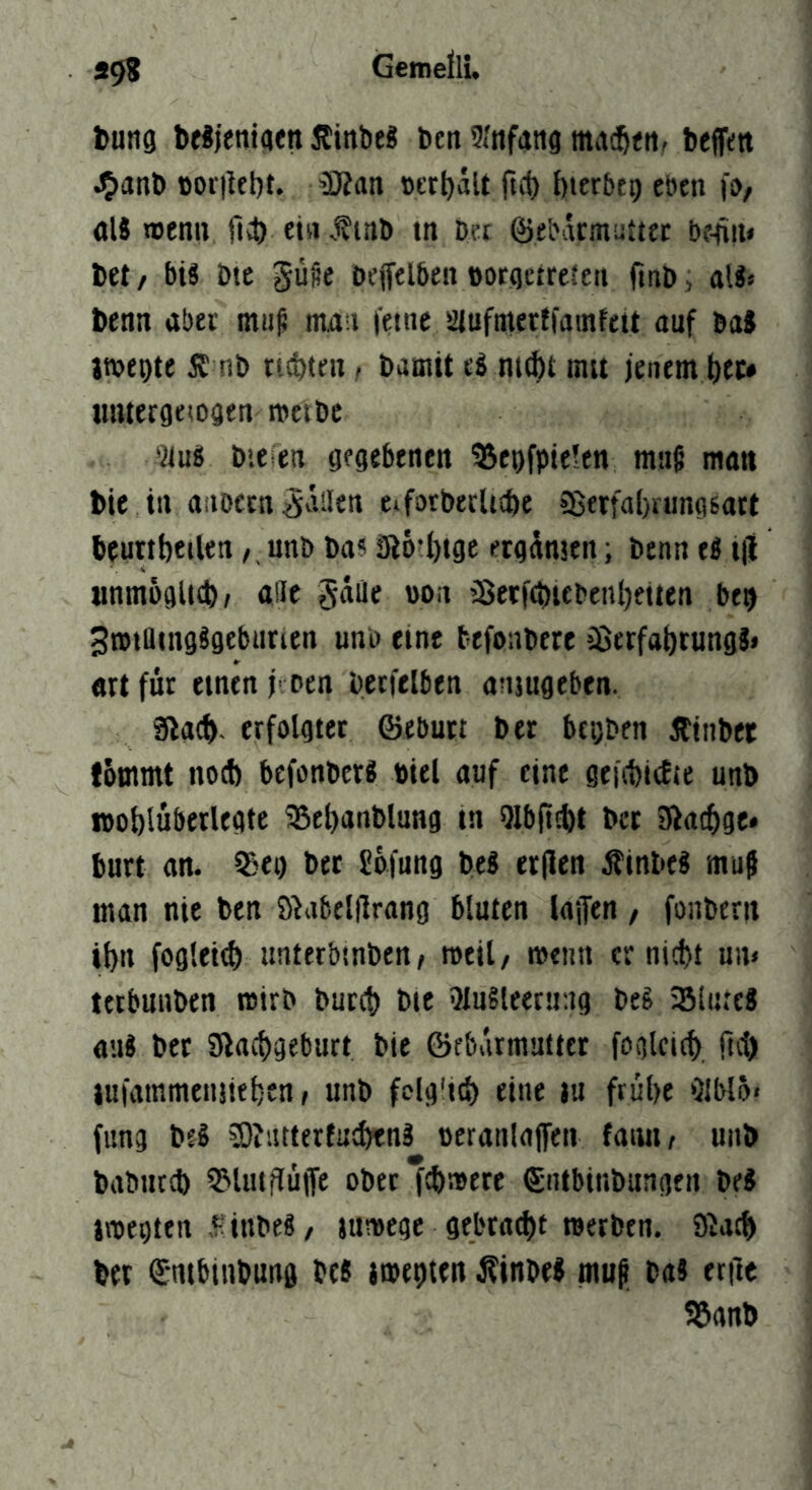 «9? Gemein. l)una bfäjeniatn ilinbel Den 5rnfatig beffm .^»anl) ßoi'ikt)t. 3Äati oerl)äU ftet) l)icrbto eben fs)/ als loen» 04) ein inb tn m ©fbacmuttcc bfOii« bet/ bis Die gute Deffelben oorqctreteit ftnt), als* btnn aber mu^ maii ietne aiufmerffamfett auf Dal jtvepte SJ nb rtdjtf« / bamit eS nt^t mu jenem bte* umergeioaen metbe 'aus bie en gegebenen ®et)fpie!en ma§ man bie in anoetngailen eifotbecUtbe ?ßerfa()rung6att beurtbeiUn / , unb ba? Sl6'l)tge «gdnjen; benn eS ijl iinmüglicb/ «Be Snue »on ’Setf(biebenl)ftten beb SrotiluigSgeburien unu eine befonbere ißerfa^tungS» «rt für einen j' Den becfelben ansugeben. SOaef). erfolgtet ©ebutt ber begben jtiiibet fommt nod) befonbers biel auf eine gejcbieEie unb woblüberlegte IBcOanblnng in Olbficftt bet ißacOge* burt an. Q5ei) bet ßbfung beS et(!en ÄinbeS muj man nie ben ö^abelflrang bluten laffen, fonbeni ibn foglei^ unterbtnben, mell/ wenn er nicht nn» tetbunben wirb buteb bic OluSleerang beS SliiteS aus bet giacbgeburt bie ©ebarmuttet foglcicb fid) jufammenjlehen, unb fclg'icb eine in frühe Olblo« fung beS 5D?iitter(u!hfn3 »eranlaffen faiuir unb babnreb 5MuifiüiTe ober fd)mere ©ntbinbungen beS imegten ,f:ittbeS/ jumege gebracht raetben. 9^acb bet ©nibinbung tes jmegten 4?inbeS mup baS etile SJanb