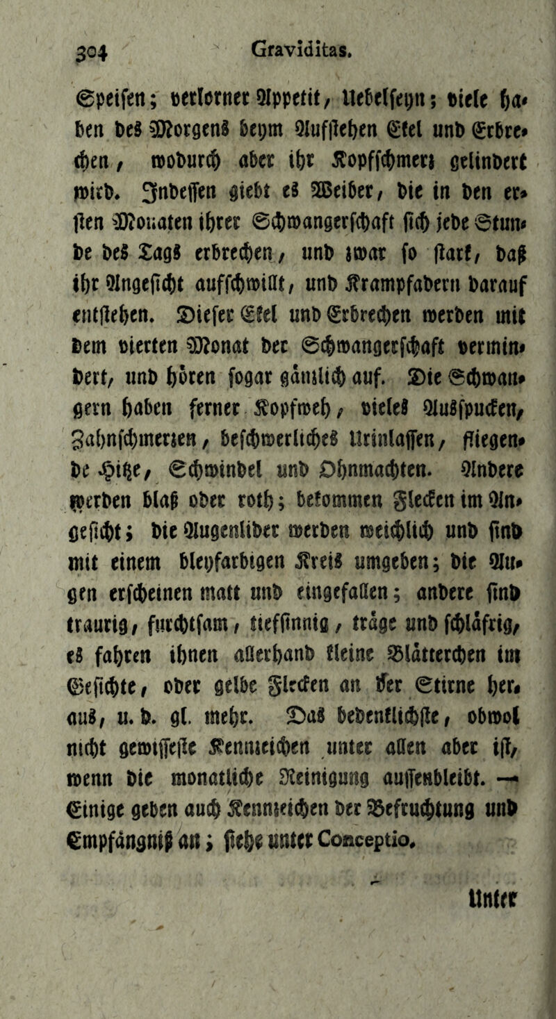 0petfen; »etlörner 9lppetit, Uetelfeijii; «ielc ^a* ben t>eS SRorgenS bepm Qlufile^en ^eel unb gtbre» , n)obur(^ aber J{opff(()meri eelinbert >»ub. ^itbeffe« siebt ti SBeibtr/ Die in ben et» tien ^(Jonaten iijret @4)tBan0erf(baft (ic^ jebc ©tun* be be$ XagS erbtei^en / unb itbut fo ftati/ bn^ i{)r 9Inge(t(tt ttuff(i)H>iflt, unb jframpfabetn barauf entfielen. Siefet^fel unb @tbred()en »erben mit bem bierten 02onat bet ©c^wanserfclaft «ertnin* bert/ unb ijbren fogar gäiuli^ auf. S)ie ©(broan* ßern bnbcn ferner i^opfme^; bteleJ QJuSfpucfen, 3n()nfcl)merjeti / bef^)n)erlic^e8 Urinlaffen/ liegen» be €(^®tnbel unb Dbnma({)ten. Olnberc gerben blab ober rot^; be!ommen Siechen im 91n* ßeiti|)t; bie Qlugenliber »erben »ei^liit) unb ftnb mit einem bleifarbigen jlreiS umgeben; bie 9lu» gen erfcbeinen matt unb eingefallen; anbere ftnb traurig/ fur^tfam/ tiefitnnig, trage unbf^ldftig/ tl fal)ren ihnen aaerhanb {leine ^Idttercben int ©efi^te / ober gelbe glrcfen an ifet ©titne htr» mit u. b. gl. mehr. ^aS bebenfli^fle / ob»ol nicht ge»ij[e|le jfennieichen unter aOen aber i|l/ »enn bie monatliche Steinigung autfenbleibt. -<• Einige geben auch ;^enniei(hen ber ^Befruchtung unb Smpfdngnip an > fiehr unter Conceptio«