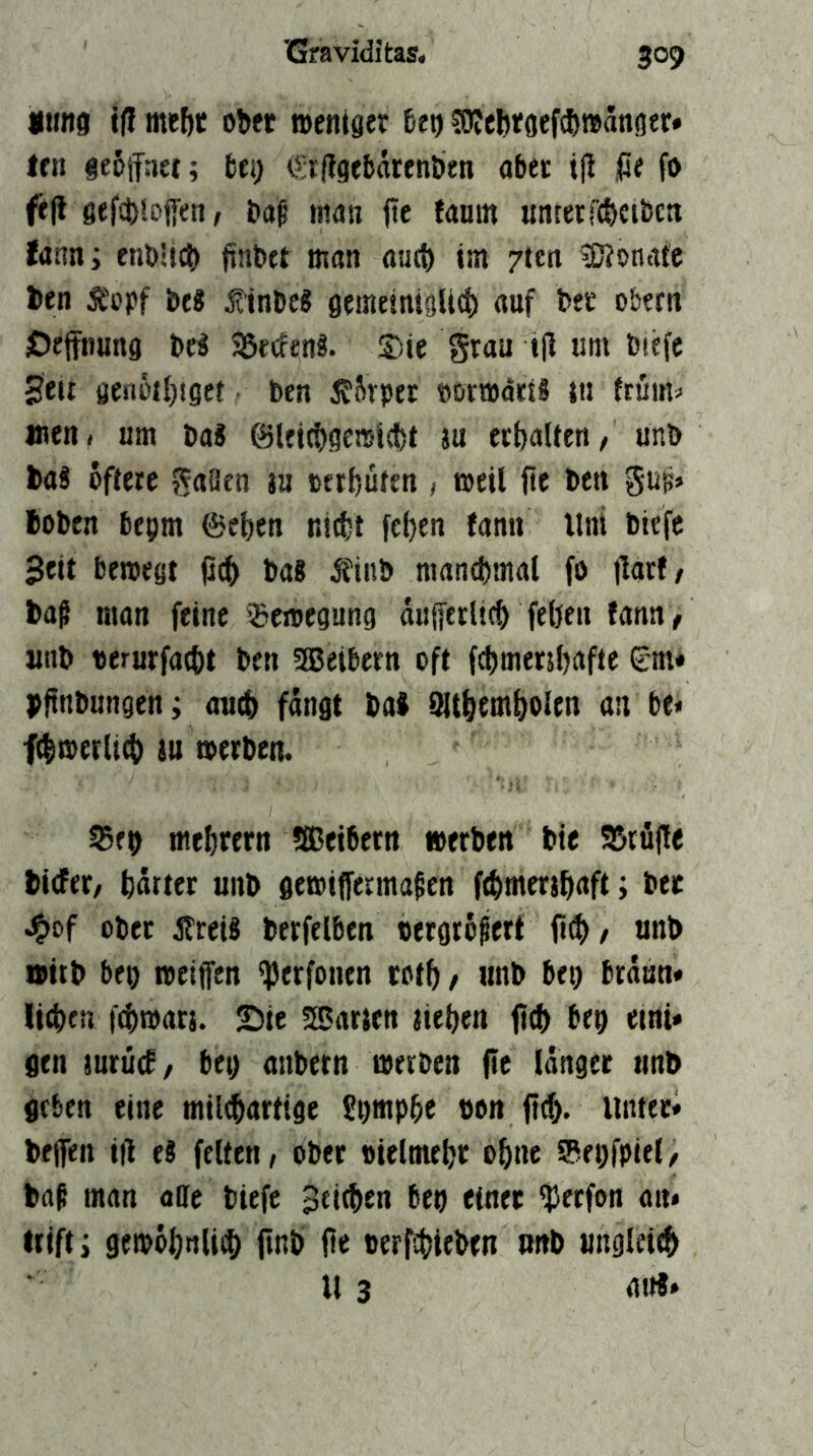 gtms iff mef)C o^ec aentger ?OJct)tgcf(^t»ängfr# Ifii geoifaei; bei) ^(igflsärentien abet ijl ,(je fo f%(l gef£t)50ß’en, baß man ftc unterR&etbctt fanni enblic^) ftnbet man autt) tm 7ten ^Sonate l»en Äopf be8 j^inbe? gememiglld) auf bet o&ern jDejftmng be« S5ecfen§. S)te grau t|l um btefc 0eir öen6tl}tget ben 5C5rper BormdrtS in !rum=' men. um ba« |S)lft09e»i(t)t lu erhalten/ unb baß öftere gaßen ja terbüten , meil fie ben guß» boben bepm ©el)en ni^t fc()en fann Uni biefe Seit bewegt jlc^ baß Äinb mantbmal fo jlarf/ baß man feine Bewegung duiferltcb feljen fann^ unb «erurfaebt ben 585etbern oft fdjmeriljafte Sm* bftnbungen; auch fangt baß 9ltf)embolen an be« f^wer(i4) iu werben. 95fb mebrern Sßeibern »erben bie 95rü(!e bicFet/ harter unb gewiffermaßen ftbmerthaft; bee .^)of ober Äreiß berfelben tergrößert fnh/ unb wirb bei) weiflfen ^erfönen roth, unb bei) braun» lieben f^warj. ©ie SSarien lieben fi^ bep eint* gen mtM, bei) anbern werben fie langer unb geben eine miltbartige £i)mpbe bon fiib. Untec* bejfen i|1 eß feiten, ober »ieltnebr ohne 0et)fpiel, baß man aße biefe 3ci(ben bep einer ^erfon an* trifti gewohaliib ftnb jte ter^ieben unb ungleith U 3 aitß*