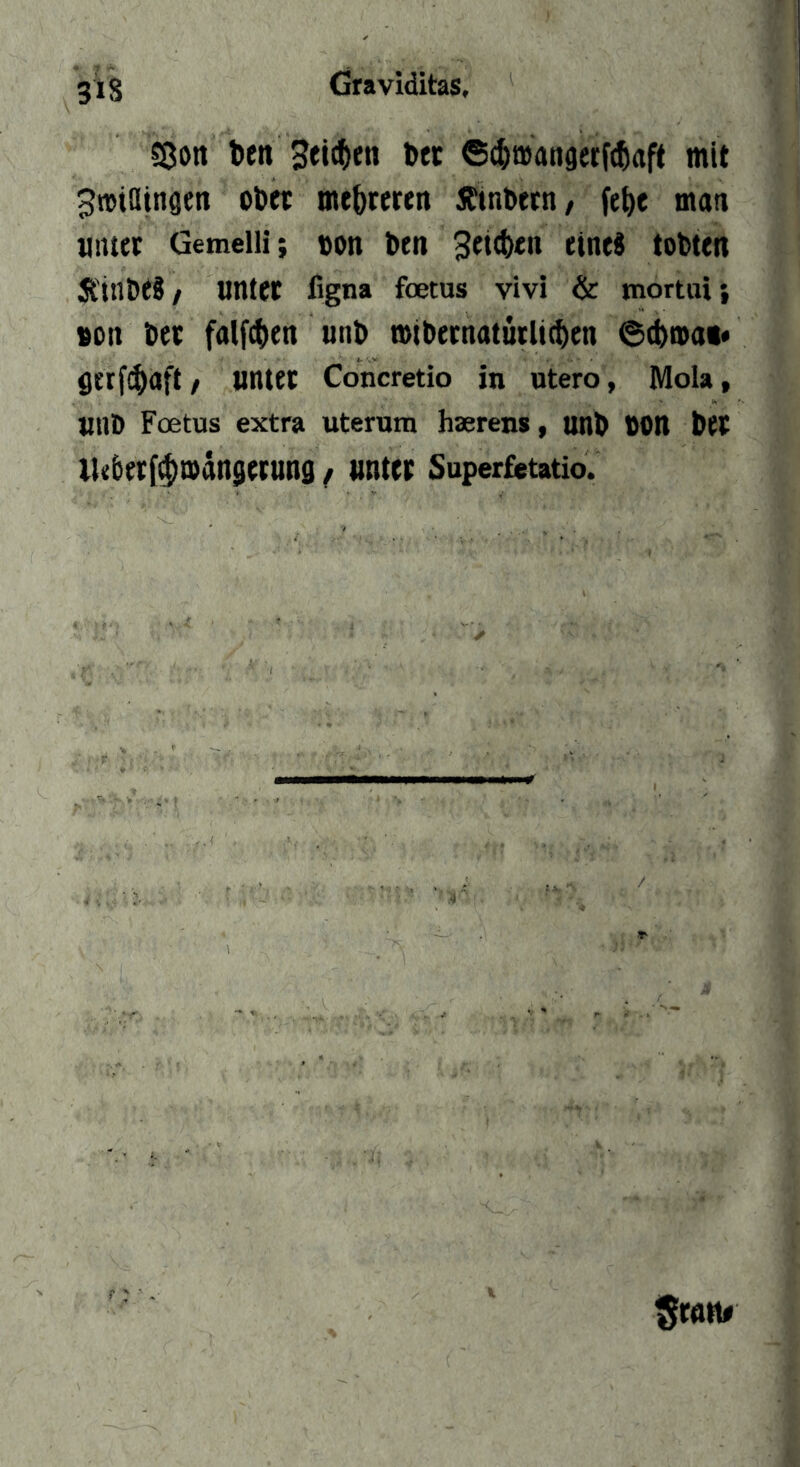 Sßort ben bec 6^t»anaerf(baft mit ^»iainöcn ober mebtcren Äinbecn/ febe man «ntet Gemelli; »on ben «««* tobten jtinbeS / untet figna foetus vivi & mortui; «Olt bet falfcben unb mibeenatütlicben 6cbma«* ötrfibaft/ unter Concretio in utero, Mola, unb Foetus extra uterum haerens, unb «On btt lkberf$Q)än$erung / unter Superfietatio.
