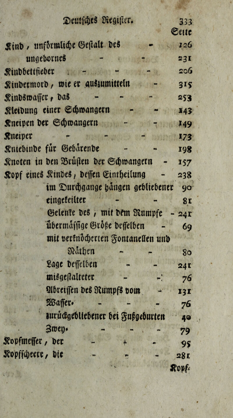 @tl(C JTinb / iinf5rmli(^e ©eilaU be8 - 126 ungebcrnfS - - 231 ^inbbettfiebet . - - - 206 ^inbeimotö, »ie et auJjumiUelrt - 315 ^inbäroaffet r ba8 - - - 253 ÄWbung einer ©^»angern - - 14? Änetpen ber ©(t®a«9«» - - 149 Äiteiper - - - 17J Äiuebinbe für ©ebärenbe - - 198 knoten in ben 35rü(ien ber ©^roangern - 157 Äopf eines ifinbeS / beffen gint^eitung - 238 ittt ©iir(|)gange bangen gebliebener 90 eingefeilter - - 8i ©elentc beS, mit bfm Sinrapfc - 24t übermafjige ©rbpe befelben - 69 mit »erfnb^trten gontaneaen nnb SJiatben > - 80 Sage bejfelben - - 241 miSgedalteter - 76 Qlbreijfen beS SJumpfS bom 131 Sßajfcr* - - - 76 «ir.ucEgcbllebenfr bei gnfgebnrten 4® 3»eb* - - - 79 Äopfmcffer, ber - ^ 5?opff(be«te, bie - r - 28 t Äopfi