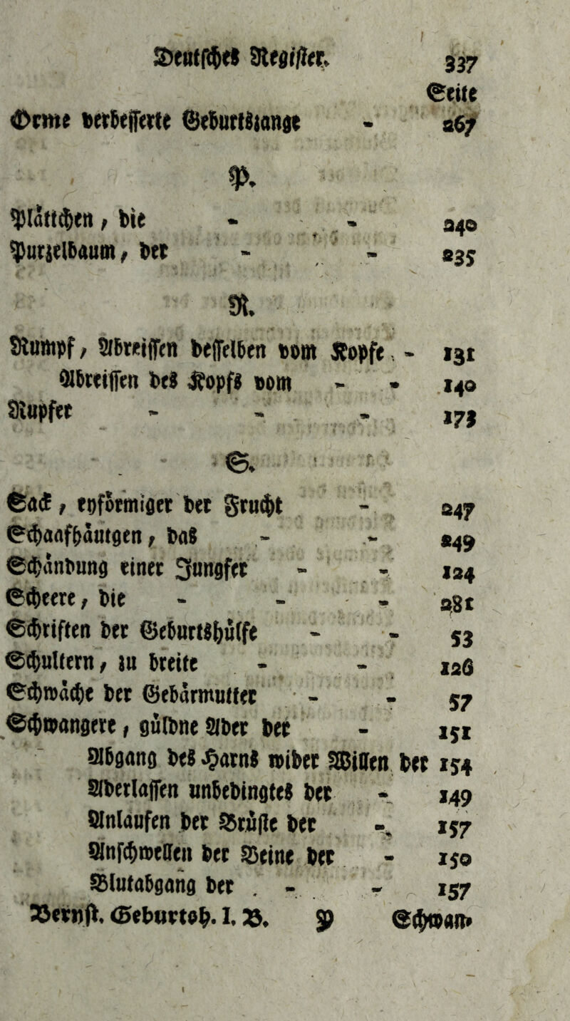 ©eite Orme ©«BurtStanst - a6f ^Idtt^ttt f bic • ^uritlbAum^ bet > ** 83; a Stumpf / SJbwjjfen beffelben tom Äopfe - 131 ölbretfien bei ^opfl »om - • 140 Stupfet - - , ,71 e. / epfoemiflet bet gruc^t - 047 i&i^aflfbamgen / bal - «43 ©(banbuufl einet 3«n9fet - - 124 e4)eere/bie - . . ©(Triften bet ©eburtl&uffe - - 53 ©(buUern/ )u bteite - - laö ©^()n)ä(^)e bet ©ebarmuttet - - 57 ©(tmangete, gulbne Sibet bet - 151 aiböAng bei ^atnl »ibet Iffiiffen bet ly# Sfbetlajfen «nbebingtel bet r 149 ölnlaufen bet S5t«(tc bet 157 SHnf(bmtileji bet ©eine bet - lyo SSluiabgang bet . - - 157 33et»{t. <5ebnttob* 33. SP @ebtPAn»