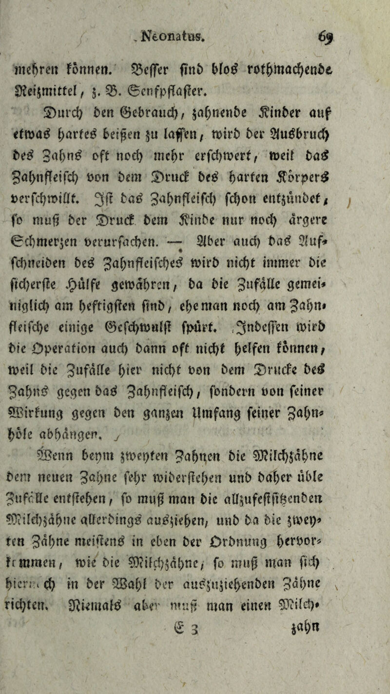 mehren Fönnen. Keffer finö blog rothhtachenbfc Steijmitfel, 5.33. ©enfpßaßer. £>urd) ben ©ebraud), jaljnenbe 5?inber auf efwatf hartem beiden $u laffett, wirb ber SiuSbrucfj be£ 3al>n£ off noch mehr erfchwert, weil ba£ gafmfleifch bon bem 3>rucE be£ harten Äorper# berfchwillt. 3ft tad ^ahnfleifch fdjon eufäunbef f fo muß ber SrucF bem $iitbe nur noefy ärgere ©chmerjen berurfacben. — 2lber auch bad 21uf* fdmeiben be£ jSaßnfleifcbes? Wirb niefjt immer bie ftd)erf!e .£mffe gewähren / ba bie 3Hfäö* gemei* nigiid) am f>cfti<jf?cn ftnb, ehe man nod) am Jahn» ffetfdje einige @cfd>wulj! fpürt. ^nbeffett wirb bie Operation and) bann oft nicht bdfw Fonnen/ Weil bie Jufäfle t)kv nicht bon bem SDrucFe be£ Jahn«? gegen bag Jafjnfleifcb/ fonbern boit feiner sffiirfrtng gegen ben ganzen Umfang feiner Jahn» hole abhänger», y SBenn bepm jwepfen ?ahnf>t bie SRilchjahne bem neuen Jahne feb)r wiberflehen unb baher üble Jufcöe enfftehen, fo muß man bie alUufeßßhenbeit ?Üsilch}ähne atterbingg au^iie^er»/ unb ba bie jwep» ten Jäl>ne nteißentf in eben ber Orbnuug Ijerbor* Fc atmen, wie bie SDtilduäbne, fo muß man ftd) hicm ch in ber 3Ba()f ber au£{u$iehenben Jahne richten. SRiemalb aber muß man einen Sftileb»