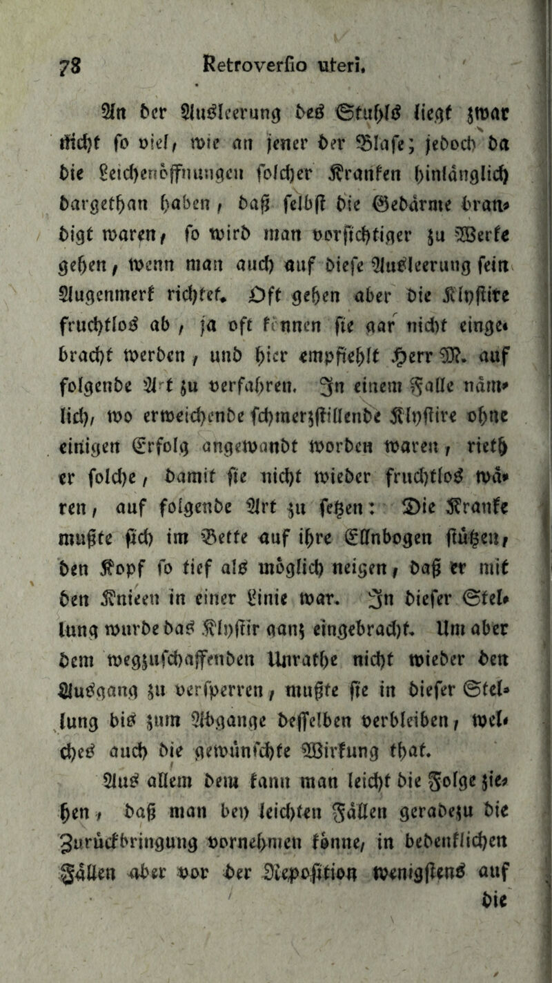 2ftt bcr SlutUeerung beö ©fttf>l£ ftccjf $wat ' \ ifidjf fo viel, n>ie an jener ber $lafe; jcOocb bci feie Seicfyenoflfhungen foldjer Äranfen (gnldnglid) bargetfran (jaben , baß felbß bie ©ebdrnte brau» t>igt waren f fo wirb man oorftdjfiger ju SSBerfe 3efjen, Wenn mast and) auf biefe iJlubleerung fein Slugenmerf ridjfef. Oft gefreit aber Oie Jclpfiitc frudjfloö ab , ja oft f innen fie gar tiidtf einge» bracfyt Werben, unb f»cr empfiehlt Jpjerr 5)?. auf folgenbe 2i-f ju «erfahren. 3n einem §aße nam» lid)/ wo erweid)enbe fd)mer$(tillenbe Slpffire of>ne einigen (Erfolg angewanbt worben waren , rietlj er fo!d)e / bamit fie nid)t wieber frudjtloS wa» reit, auf foigenbe 2Jrt $u fejjeti: ©ie Sfranfe nutzte ßd) im ®etfe auf ißre gßnbogen fiu$e» r ben $opf fo tief alb utoglid) neigen, baß er mit bett 3?nieen in einer i'inie war. 3« biefer @teU lung würbe ba£ f Igfiir aan$ eingebrad)t. Um aber bem wegjufcbajfenben Unratfje nid)t wieber ben Siubgang $tt rerfperren, mußte fie in biefer @tel» Jung bib $um Slbgange beffelben verbleiben f wel* d)ed aud> bie gewtinfd)fe 5öirfung tfjat. 2lub allem bem fantt man leid)f bie golge $ie» fjen > baß man bet) Jeidjten $dßen gerabeju bie Jurücfbringung vornehmen fonne, in bebettflidjen fallen aber vor ber Diepofttion Wenigfienb auf 1 bie