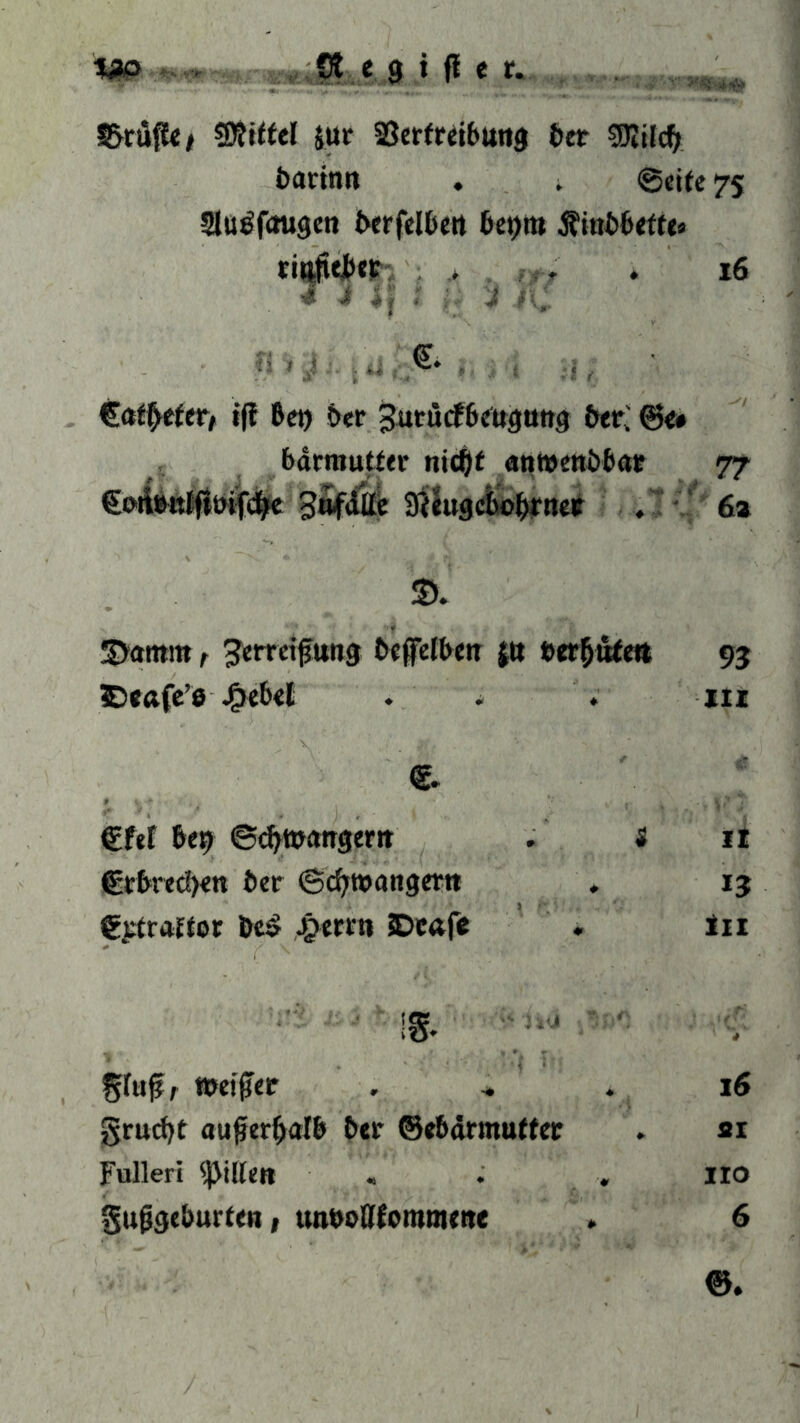 %&> Ot c 9 i fl c r. S&csifl« / ©Wiel jur 23erfreibutt3 bet SJIilcfy barinn . . ©eile 75 Slu^faugen berfelbett bet)i» ti«fiti»ec > fr; . 16 4 J ij ; u J K Ui) G. , • €atf>eter, iff bet) ber Jutucftettgtmg bet. @e# bdrmutter nid)! atwettbbat 77 GoAbttfflbifclje 3af4Efe 9ieugcbo^fne«r . 6» 'Damm f Zerreißung beffelben jtt »errett 93 SDeafe’e J&ebel . * . iii e €f«f bep «Schwängern . s it (grbred)«« ber Scbwangertt . 13 €ptra»or De» ^cm» SDcafc , ln ss. •* •; fjfufr Weißer . * . 16 gruefjt außerhalb bei- ©ebdrmuffer . si Folleri Rillen « . . HO gujjgeburfen, unboflfommette * 6 ©.