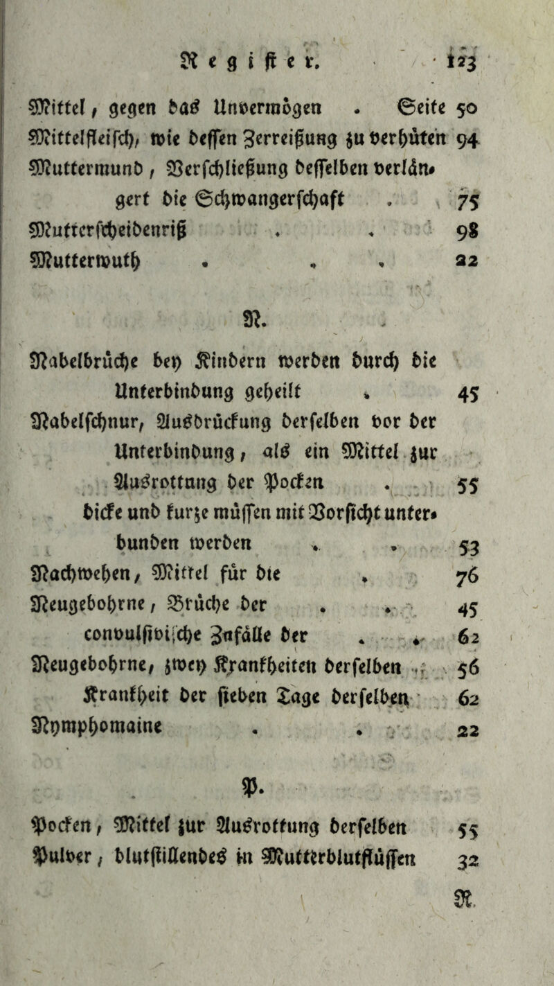 Wittel 1 gegen bad Unvermögen . ©eite 50 ?D?iftelfTeifcl), wie beflTen Serreifjung ju Vermuten 94 93?uttermunb / 23erfd)liejjung beffelben »erldn» gert bie ©d}»angerfcbaft . 75 SRuftcrfcbeibenrij} . . 98 Sftuttemutl) . . , 22 3l 3Rabelbrüd)e bei? Äinbern werben burcf? bie Unterbinbung geteilt * 45 SRabelfcfjnur, 2Iugbrücfung berfelben Der ber Unterbinbung, al$ ein Sttittel jur 2lu£rottung ber Jochen . 55 biefe unb furje muffen mit QSorfidtjt unter» bunben »erben » . 53 3?ad)»e{)en/ Wittel für bte . 76 SReugebol?rne, £5rud?e ber . . 45 cont>ulfit>i-;d)e 3nfaÜe ber . *- 62 3}eugebobrne, j»en Sf/anfbeiteii berfelben .. 56 j?ranfl?eit ber fteben tage berfelben 62 gtympbomaine . . 22 <Po<#en, Mittel jur 2lu£roffung berfelben 55 Pulver, blut(iißenbe$ m Wutttrblutflujfm 32 &