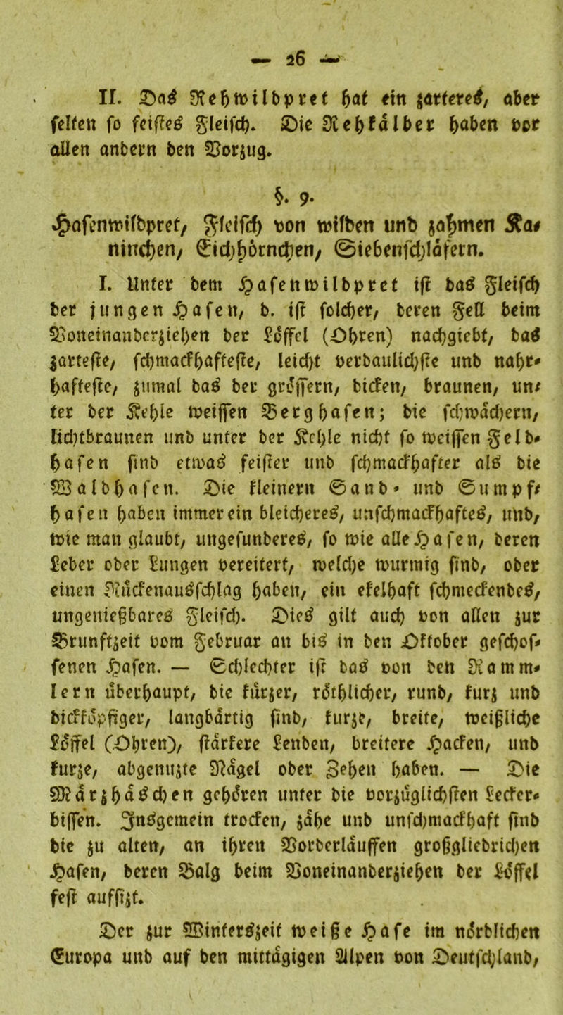 II. Sfefjtoilbpret fjaf ein $artere$, aber feiten fo feiffeg gleifch. £)ie Üiehfdlber haben tot allen anbern ben 23orjug. §. 9* *^af>ntr»ifbpref/ $fcifef) von tptfben unb jammert Äa# niiT(i}eri/ ©id^örndien, ©iebenfdjlafern. I. Unter bem jpafentoilbprct ift ba$ gleifch ber jungen Spa fett, b. tff foldjer, beten gett beim 2>onetnanbe?$tel)en ber Soffcl (öbren) nachgicbt, ba$ jarteffe, fd)macFf>affeffe7 leid)t perbaulid)fre unb naht» haftefte, jurnol ba£ bet grüffern, bicfen, braunen, un* ter ber £ef>ie Weiften 35erghafen; bie fd)tpad)ern, lidjtbraunen unb unter ber 5vcl)le ntd)f fo toeiften gelb« hafen ft ub etwas? feifter unb fchmatfhafter alö bie SSalbftafen. 2>ie fleinern ©anb» unb ©umpf/ hafen haben immer ein bleichere^, unfdjmacFhafteö, unb, Wie man glaubt, uitgefunbereä, fo tpie aHe'£afen, beten Eeber ober hingen oereiterf, toeld;e tmirtnig finb, ober einen Sütlcfenautffchlag haben, ein efelhaft fcftmecfenbetf, ungenießbare^ gleifd). £>ie£ gilt auch bon allen jur Sßrunftjeit Pom gebruar an bi£ in ben £>ffober gefchof« fenen jpafen. — ©djlechter ift ba$ ton ben Stamm» lern überhaupt, bie furjer, rdthlidjcr, runb, fur$ unb bjcffdpfiger, langbärtig finb, furje, breite, weißliche Hjfel (Öhren), ffarfere hnben, breitere jjacFen, unb furje, abgcnujte Sfagel ober Sehen haben. — 2>ie 5)}fdrjhaöd)en gehören unter bie Porjüglichften £etfcr* bifte’n. 2jw?gcmein troefen, jähe unb unfdjmacfljaft ftnb bie $u alten, an ihren SSorbcrlauffen großgliebridjen Jbafen, beren Saig beim Soneinanbersiehen ber hSfFcl feft «uffijf. Set jur 5Btnfer$$eif weiße £afe im nürblicben (Europa unb auf ben mittägigen Sllpen Pon ©eutfchlanb,