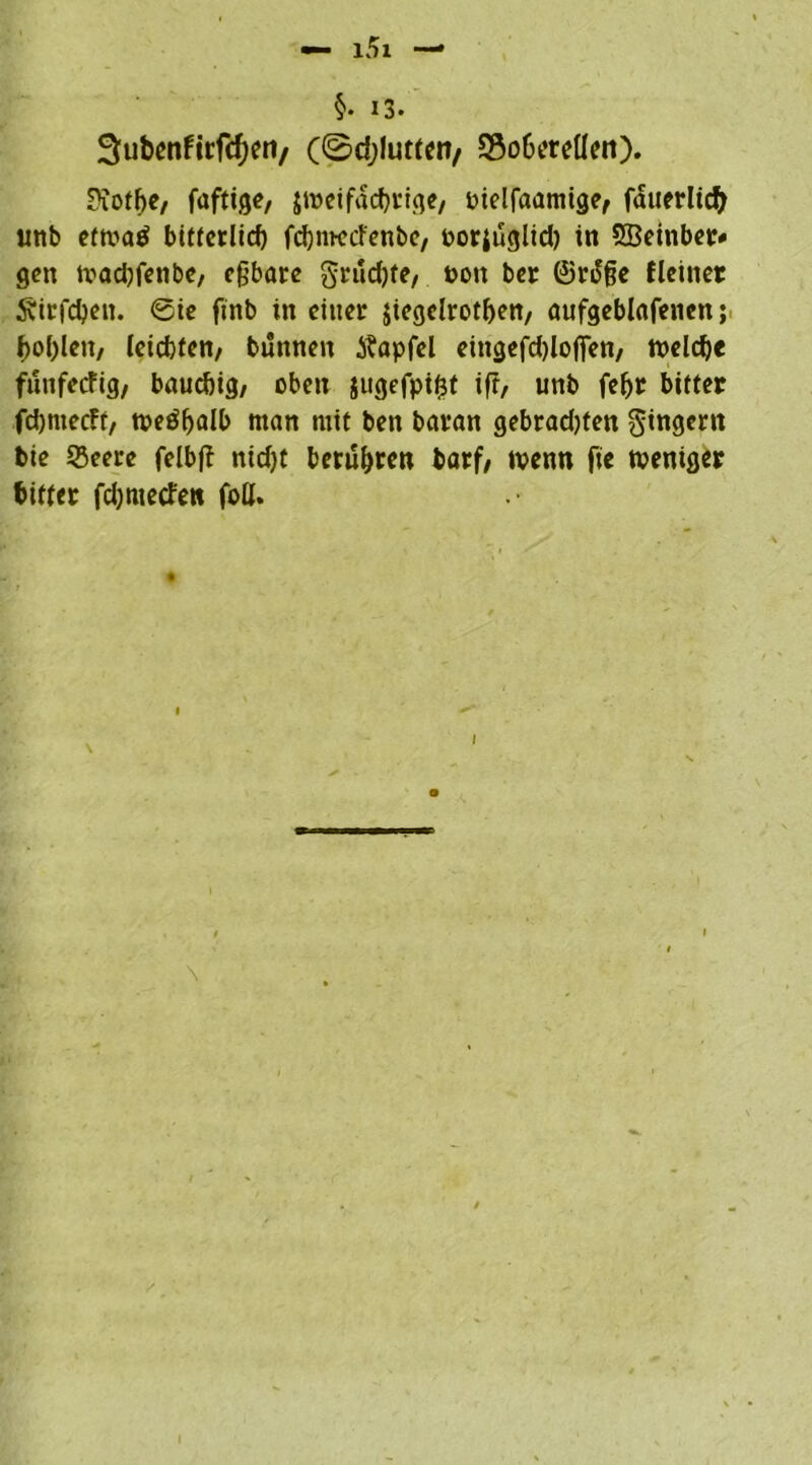 §• 13- 3ut>enfirfcf;eti/ (©djlimen, Soberdlen). Kotbe, faftige, jweifdcbrige, Pielfaamige, fduerlid) wnb etrnatf bitterlich fdjmccfenbe, porjuglid) in SBeinber* gen tvadjfenbe, eßbare grud)te, pon ber ©rdße fleiner Äirfdjen. @ie finb in einer jiegdrotben, aufgeblafenen; bobleit/ leichten/ bunnen $apfel etngefdjlofien/ welch« funfetfig, bauchig/ oben jugefpißt ifr, unb febr bitter fd)niec?t/ weöbalb man mit ben baran gebradjten Ringern bie 53eere fdbfl ntd)t beruhten fcorf/ ivenn fie weniger bitter fdjmecfen foU.