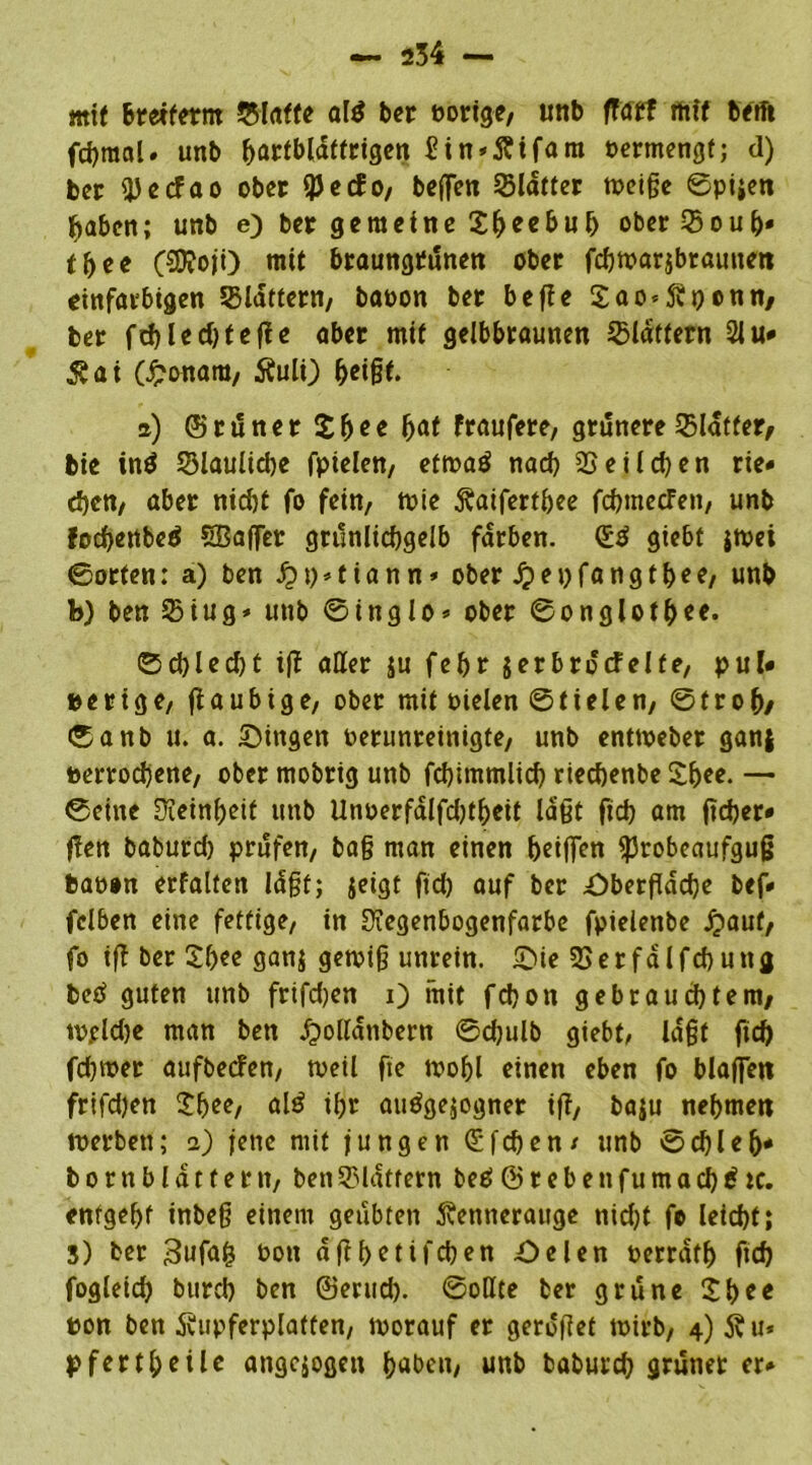 mit Breiferm Stoffe ato ber vorige, unb fffflf rttff beift fdjraal. unb ^artblattrtgcn £in»ftifam oermengt; d) ber (Perfao ober fßerfo, beffen Slatter tioeigc ©pijen haben; unb e) ber gemeine Sfreebub ober Soul)* tfyee (SKoji) mit braungrunen ober fcbwarjbrautten einfarbigen Stottern, baoon ber bejle Sao<ftt)©nn, ber frf)lerf)f efie aber mit gelbbraunen Stoffern 21 u* $at (Jponara, Äuli) f>ei§f. a) (Scilner fraufere, grünere Slatter, bie inö Slauliebe fptelen, etwa$ nach Seilcben rie- eben, aber nicht fo fein, tute ^atferthee febtnerfen, unb fochettbed SBaffer grunlicbgelb färben. (Zö giebf jwei ©orten: a) ben £t)*tiann* ober jpepfangtbee, unb b) ben Siug* unb ©tttglo* ober ©onglother* (Schlecht iß aller ju fehr jerbrörfelfe, pul- verige, (laubige, ober mit oielen ©tielen, ©froh/ ©anb tt. a. gingen verunreinigte, unb entweber ganj verroebene, ober mobrig unb fchimmlich riechenbe Sh«- — ©eine üieinheif unb Unoerfälfdßheit laßt ftd) am ßcber* ffett baburd) prüfen, baß man einen heißen ißrobeaufguß bat)»n erfalten lüßt; jetgt ftd) auf ber £)berßdche bef« felben eine fettige, in Süegenbogenfarbe fpielenbe £auf, fo ifi ber Shee ganj gewiß unrein, £Me Serfalfcbung betf guten unb frtfdjen 0 mit fchon gebrauchtem, wpldje man ben Jpoltonbern ©chulb giebt, laßt ftd) fdjroer aufberfen, weil fte wohl einen eben fo blaffen frifdjen Shee, al$ ihr autogner iß, baju nehmen werben; i) jene mit jungen (Sieben/ unb ©cbleh* bornbldttern, ben Stottern beO © r e b e tt f u m a cb € ic. entgeht inbeß einem geübten 5?ennerauge nid)t fo leicht; 3) ber von a ft hettfeben £>elen verrdth ftd) fogleid) burch ben 0erud). ©oHte ber grüne Sh** von ben dviipferplatten, worauf er gerdßet wirb, 4) 5vu* pfertheile angejogen höben, unb baburch grüner er»