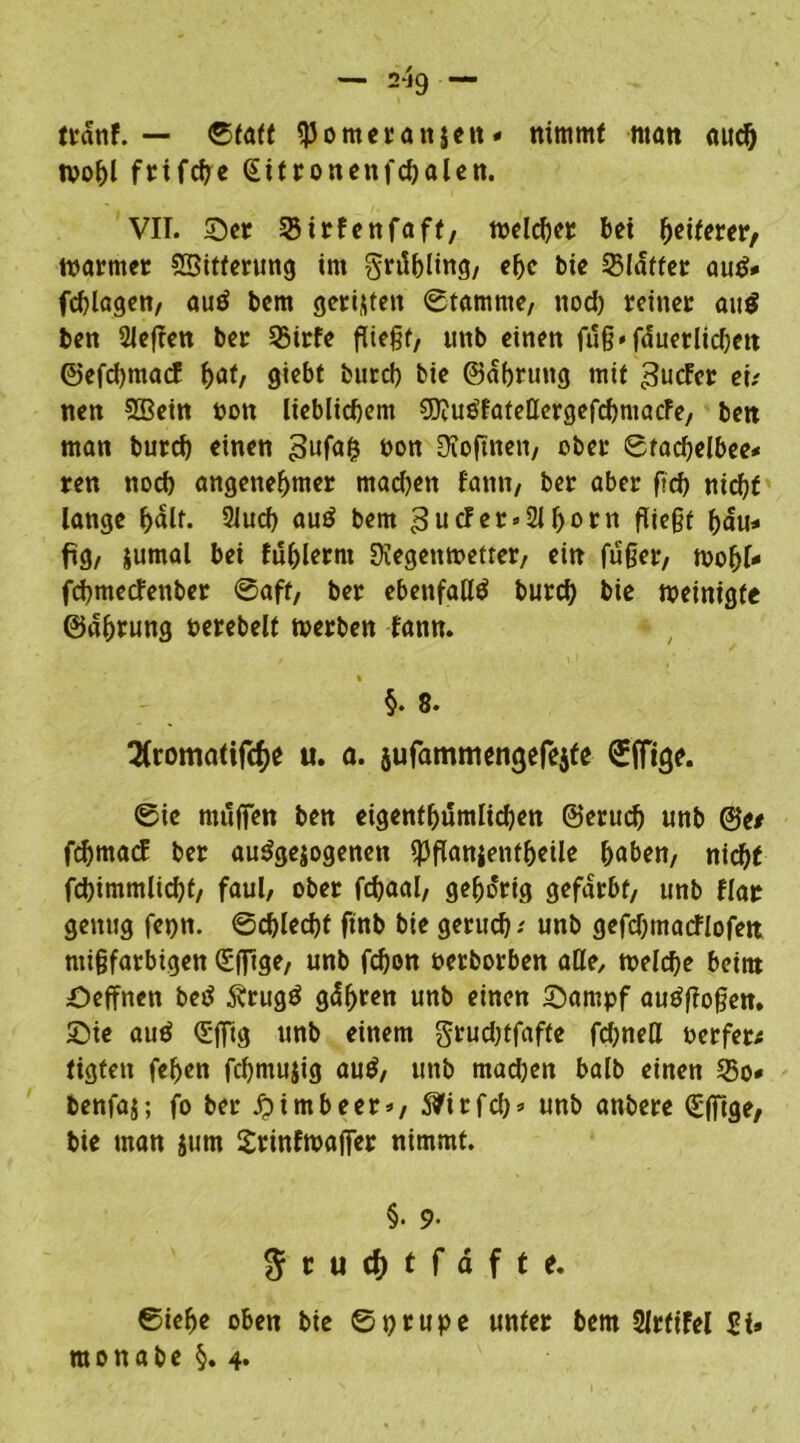 — 2-JC) — tratif. — «Statt tJJomeranjen* nimmt matt aud) wohl frifcffe (Eitronenfdjalen. VIT. ©er 33irfenfaff, welcher bei Reiferer, warntet SBitferung im gritbltng, effe bie Blaffer autf# fcglagen, auö bem geriete« Stamme, nod) reiner au$ ben Sleften ber S5trfe fliegt, uttb einen füg*fduetlid)en ©efehmaef hat/ giebt butcb bie ©dbruttg mit guefer eu nen SBein t>ott lieblichem SDiUöfateQergefchmacFe, bett man burcf) einen gufafc öon OToftnen, ober Stachelbee* ren noch angenehmer machen famt, ber aber geh nicht lange halt- 2iuch auö bem flie§f hau* ftg, jumal bei fühlerm SKegenwetter, ein füget, wohl* fehmeefenber ©aff, ber ebenfalls burch bie weinigfe ©dhrung Perebelt werben fann. §. 8. 2Cromatifc^c u. q. aufamimngefejfe ©ffige. ©ie muffen ben eigentümlichen ©erud) unb ©e* fdjmacf ber auSgejogenen spffanjenthdle haben, nicht fchimmlicht, faul, ober fcgaal, gehörig gefärbt, unb flat genug fepn. Schlecht ftnb bie geruch/ unb gefdffnacflofen ntigfarbigen (Sfftge, unb fchon oetborben alle, welche beim ©effnen betf 5vtugö gdhren unb einen ©arnpf autogen, ©ie au$ (£fftg unb einem grudjtfaffe fchnell oerfer^ tigfett fehen fchntujig au$, unb rnadjen balb einen Q3o* benfaj; fo ber £imbeer>, S?i rfch* unb anbere «S'ffige, bie man jum Srinfwaffer nimmt. §• 9- gtufitfdfte. Siehe oben bie Sprupe unter bem 2lrftfel SU m o n a b e §. 4.