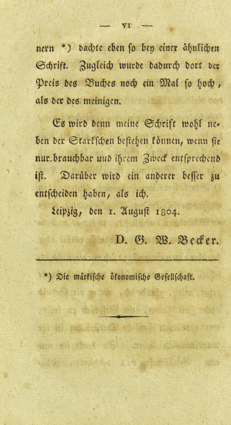 nerrt *) bad(;(e eben fo bep einet «^nft^^en ©ebriff. wuc&e ba&irrcb boct bet ^teis! beß 5^ucbc6 noch ein EO^at fo f^oeb / ato bet bcö metntgen. ©ö toirb beim meine ©dbrift mo^f ne* ben bet ©farffeben befief^en fonnen, menn ftc nur.btaudbböt uiib i^tem enrfprccbcnb i(T. 2)aruber mirb ein anberer beffer ju entfebeiben f^nben, nie! i(^. ^eipjtg, ben i. ^uguj! 1804. D. 0* ^eefer. *) Sic marflfcbc vfotiomifcbc ©efellfcbaft. !