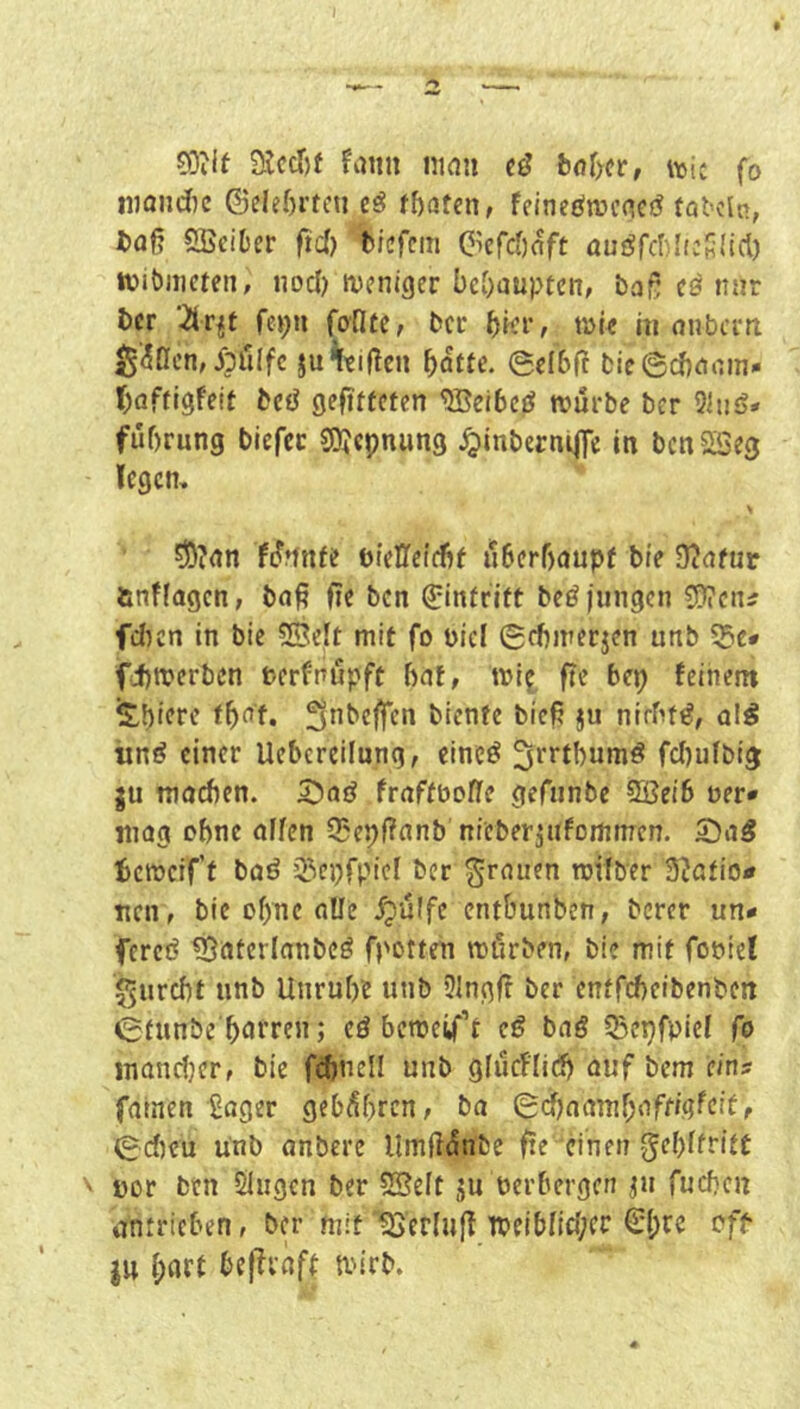 COlif 9Jccr)t Faun innii cö «sic fo iiiandic ©eleOrrcu cö fbaten, feincöwcne«? toKin, baß SBciber ßd) bicfcin C’efcbnft auöfcl)lfc«(icl) tüibnicten, nocb »vcniger behaupten, baß cö tnir ber fei;n fontc, bcc b^r, mie in nnbern 15’^Öcn, iblllfc ju^tißen batte, gefbß bie©cbaain* baftigfeit öe^ geßtfctcn ®ei6cö trurbe ber 9iii£?* fubrung biefee gjjcpnung .^inbernijTe in benSSeg legen, ^?an f(l»fnfe oteDfeiebf ilberbaupt bfe Ü?afur ftnffagen, baß ße ben Eintritt beöfungen F9?cn^ fd)en in bic 5ßelt mit fo üici 0cbmecjen unb 55c# fi)n?crben berfrupft hat, ml? ße bep feinem Sbiere fba'f. 3*ibcßcn biente bieß ju ntrbfi?, ol^ unö einer Ucbcreilung, eineö ^r^tbumö fd)ufbig ju machen. 5)aö fraftboße gefiinbe 9ßei6 oer* mag ebne affen Q5ebßanb nleber^ufomnTcn. 2)a5 bcwcif’t baö 55epfplcf ber grauen mrfber S^ßtio* ticn, bie ebne alle dpülfe entbunben, berer un# fercö 5}nterlanbeö fpotten mürben, bie mit föntet gurebt unb Unrube unb 9fngß ber entfebeibenben 0funbe'barren; cö bemeif’t e^ baö ^Bepfpief fo mand)cr, bie fdjnell unb gfücfficf) auf bem eins fatnen Soger gebühren, ba 0d)aambaff/gfclt, 0dKu unb anbere Umßünbe ße einen gebftrift ' »or btn Singen ber SBeft ju nerbergen ^u fueben antricben, ber mit'^S'erfuß meibficOcr 0;re oft ju hart beßvaft tiurb.