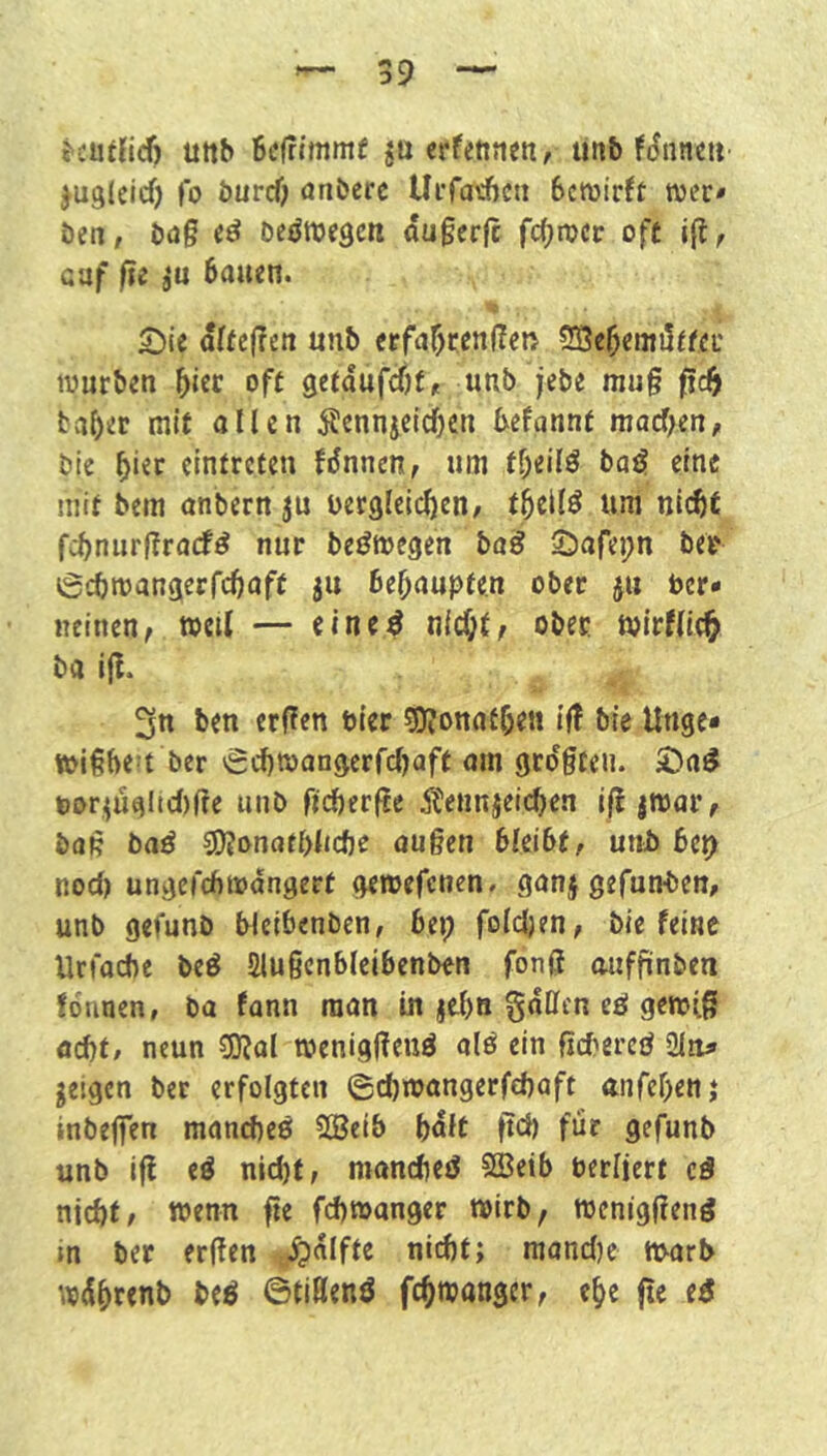 j-cuüid) Uttb Befrtmmf ju erfetinen, unb fJnnc» ^ugleicf) fo burcf; anbcre UiTaiAcii bcmirft wer* ben, b(J§ eö beörnegc« augcrjc fcf;rocr off i(l, Gaf ße 8U bauen. £)ie älteßen unb eefat)renßen SBebemilffeu lüurben off gefdufdjf/t utib jebe mug ßdf bviber mif allen iDcnnieicbcn bcfannf mad;en, bic einfrcfen Hnncn, um fbeilö baiS eine mif bem anbern ju oergleicben, fbcllö um nicht fehnurgraef^ nur be^megen ba^ S^afepn ber ßebmangerfdjaff ju behaupten ober ju Per* «einen, tocU — eine4 nicht/ ober tvirflich ba ig. 3n ben er(?en Pier g)?onath^« iß bie Unge* tpighe-t ber €cf)tpangcrrcl)aft am grdgten. £)ad Por^üaltd)ge unb ficherge Äennjeichen igjroar, baß ba^ S[>?onafl>lJcfte äugen bleibf, unb bep nod) ungcrcbmdngert gemefenen# ganj gefunden, unb gefunb bicibenben, bei; folcljen, bie feine Urfacbe beö Slugcnbleibenben fong ouffinben formen, ba fann man in jehn gdtten ed gewiß ad)t, neun 50Jal roeniggenö alö ein ßcbereö 2in^ geigen ber erfolgten (gd)ipangerfd)aft nnfehen} inbegen manches 5Sei& bdlf geh für gefunb unb ig eö nid)f, mandieS 2Beib Perljert cS nicht, wenn ge fchtoanger wirb, tpcniggeng in ber ergen «^idlffe nicht; mand)e warb wdhrenb beß ©tißenß fchwanger, ehe ge eß