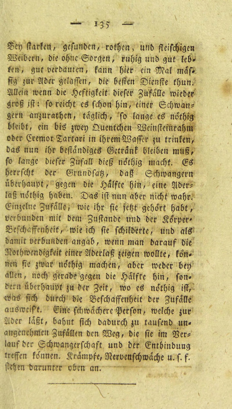 ffarfen, gcrunbcit, rof^cn, unb f^cifcöi<)c»i 5ö«ibcni, bte o^tic ©orcjcn, rur;f(j unb gut Ub* fm, gut üerböutcn, fnnn \)i(v cm 05?al mdfi fig ^ur 21bcr geröffen, bic beffen ©i’enf^c fbun/ Slödu trenn b« .^eftigfetf biefcr ^ufdffc iriebcr grc§irt: fo rciert eö febon ^in, einer ©cbwon? gern onjurnt^en, tdglid), 'fo e^ notbis bfeibt, ein big jtrep üuenfd()en 5UJeinf?efnrabm ober (Jremor Sarfnri in ibremSBoiTcr trinfen, bag nun ibr befidnbigeg ©ctrdnf bfelOen nin§> fo lange biefec Jufatt biefj ndtbid iimcbf. berrfdjt bev &tiinOfa$, baß ©ebtrangern ubei’boupt, gegen bic }?dfffe biti/ eine 5lberi l(t§ ndtbig b<^bcn. ift nun nber nicbi trabf, ©injetne Jufdilc, trie ibr fi? je^t gebort b^bf, rerbunben mit bein ^uftanbe unb ber Äo'rper' Sefcbßffenbeif, trie id) fte febilberte, unb alg' baniit rerbunben angnb, wenn man barauf bie 3?otbtrenbigfeif einer 2lberfa§ feigen wollte, fdn- nen fi'! no'tbig machen, ober Weber bep dOen, noch' g'erdb? gegen bie ^dlffe b'n, fon* beni uberbaiipt ju ber ^eit, wo eö ndfbig iff,- fid> burd)’ bie 5Sefcf)a|fenbeit ber Unfälle ou^weipf. ^inc feftwdebere ^erfon, wefebe jur Siber Id§t, babnt ficb babureb ju taufenb un* angenebwen gufdaen ben Sßeg, bic fie «w ^jer# lauf ber ©ebwangerfebaft unb ber ^ntbinbung treffen fdnnen. Ärdmpfe, SRerrenfebwnebe u. f. f. pcben tarunter oben an.